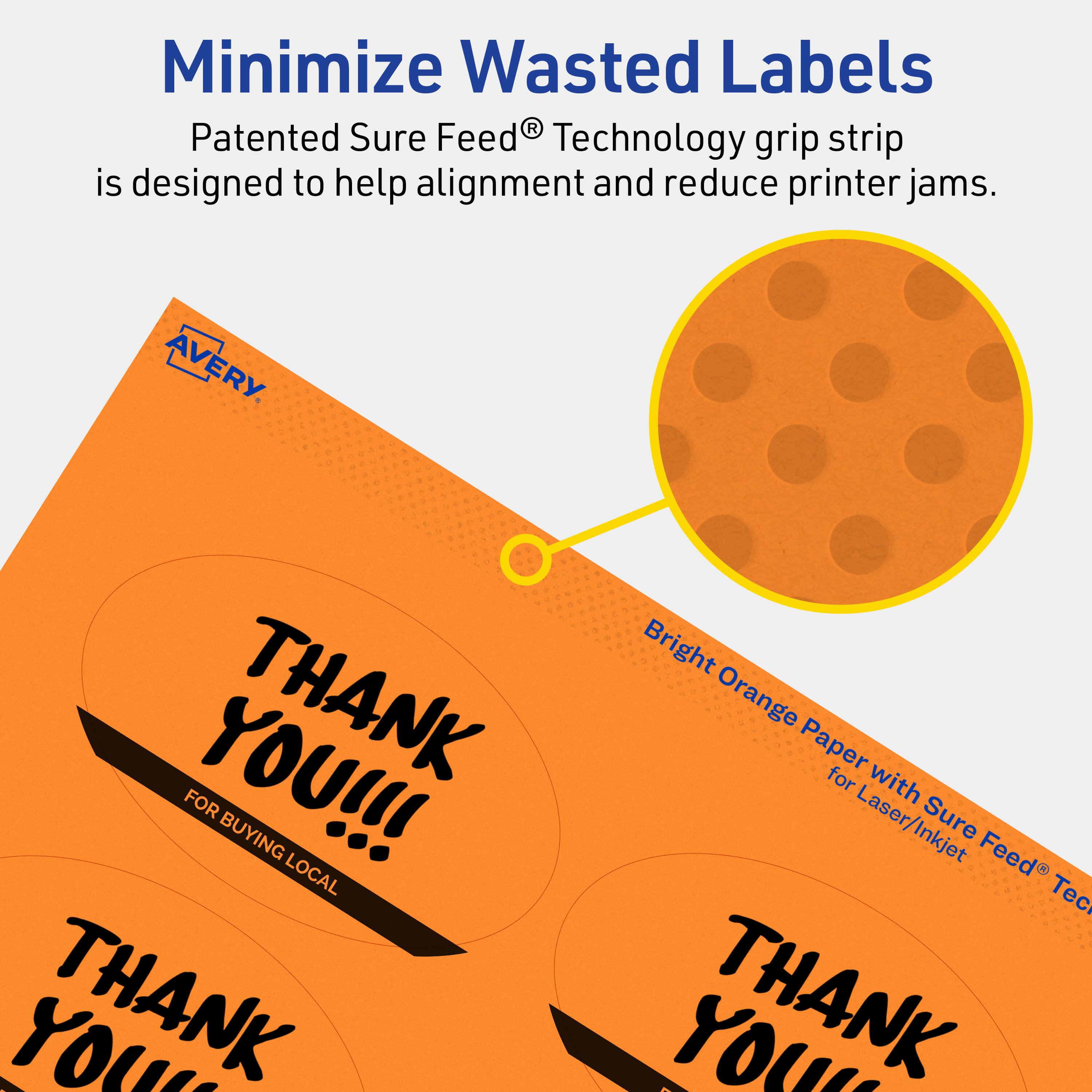 Minimize Wasted Labels

Patented Sure Feed® Technology grip strip is designed to help alignment and reduce printer jams.

AVERY

Bright Orange Paper for Laser/Inkjet

THANK YOU!!!
FOR BUYING LOCAL
