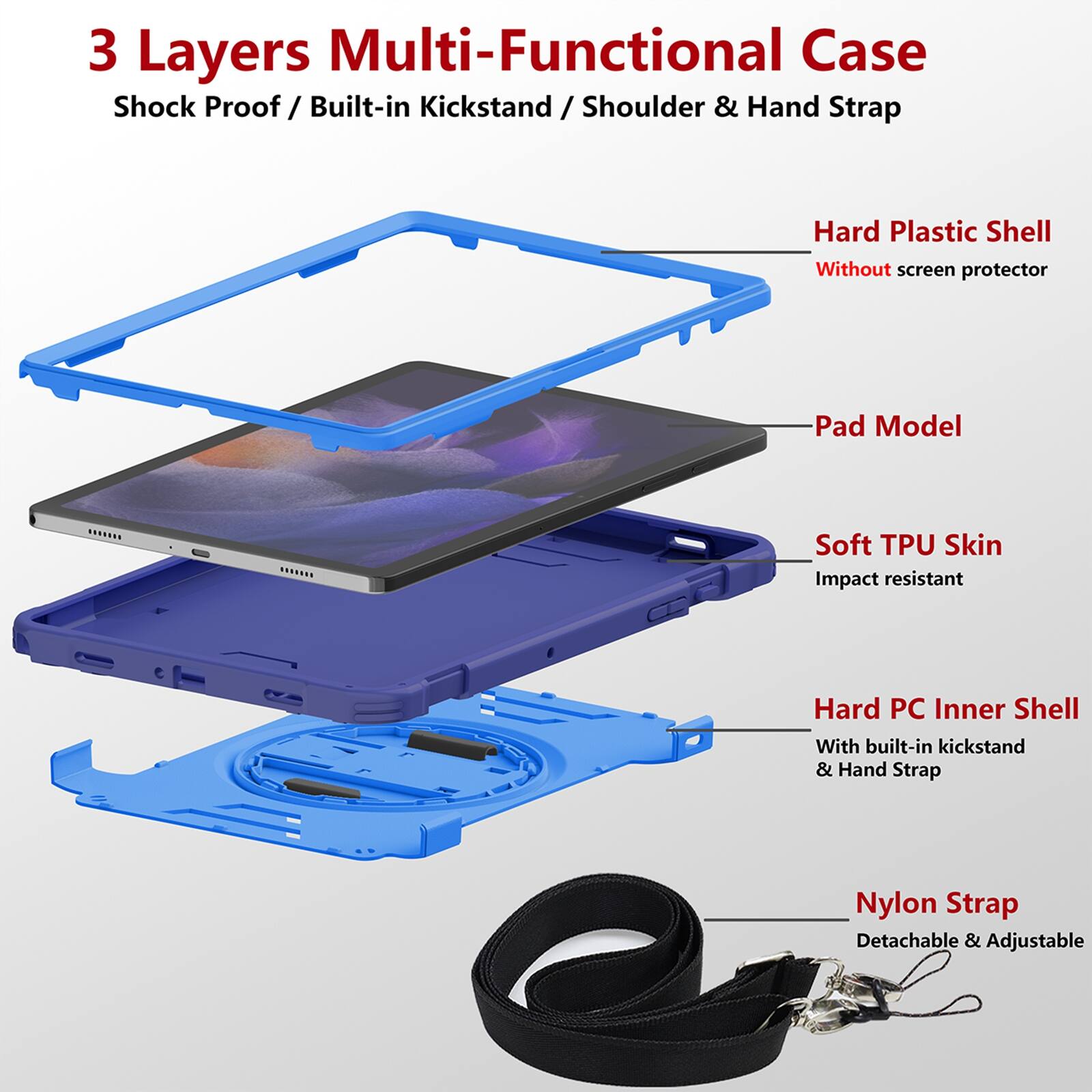 3 Layers Multi-Functional Case  
Shock Proof / Built-in Kickstand / Shoulder & Hand Strap  

- Hard Plastic Shell  
  Without screen protector  

- Pad Model  

- Soft TPU Skin  
  Impact resistant  

- Hard PC Inner Shell  
  With built-in kickstand & Hand Strap  

- Nylon Strap  
  Detachable & Adjustable