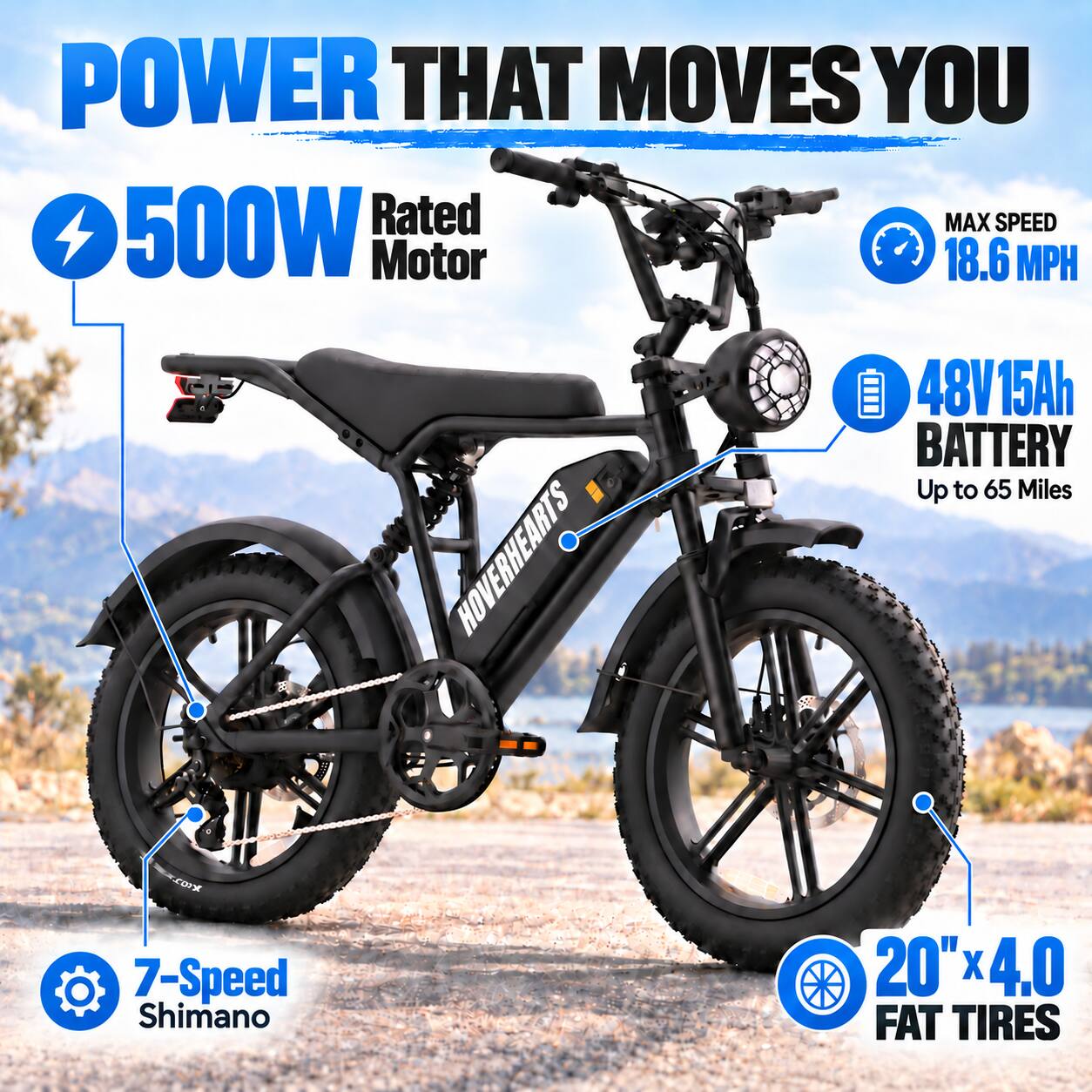 POWER THAT MOVES YOU  
500W Rated Motor  
MAX SPEED 18.6 MPH  
48V 15Ah BATTERY Up to 65 Miles  
7-Speed Shimano  
20" x 4.0 FAT TIRES