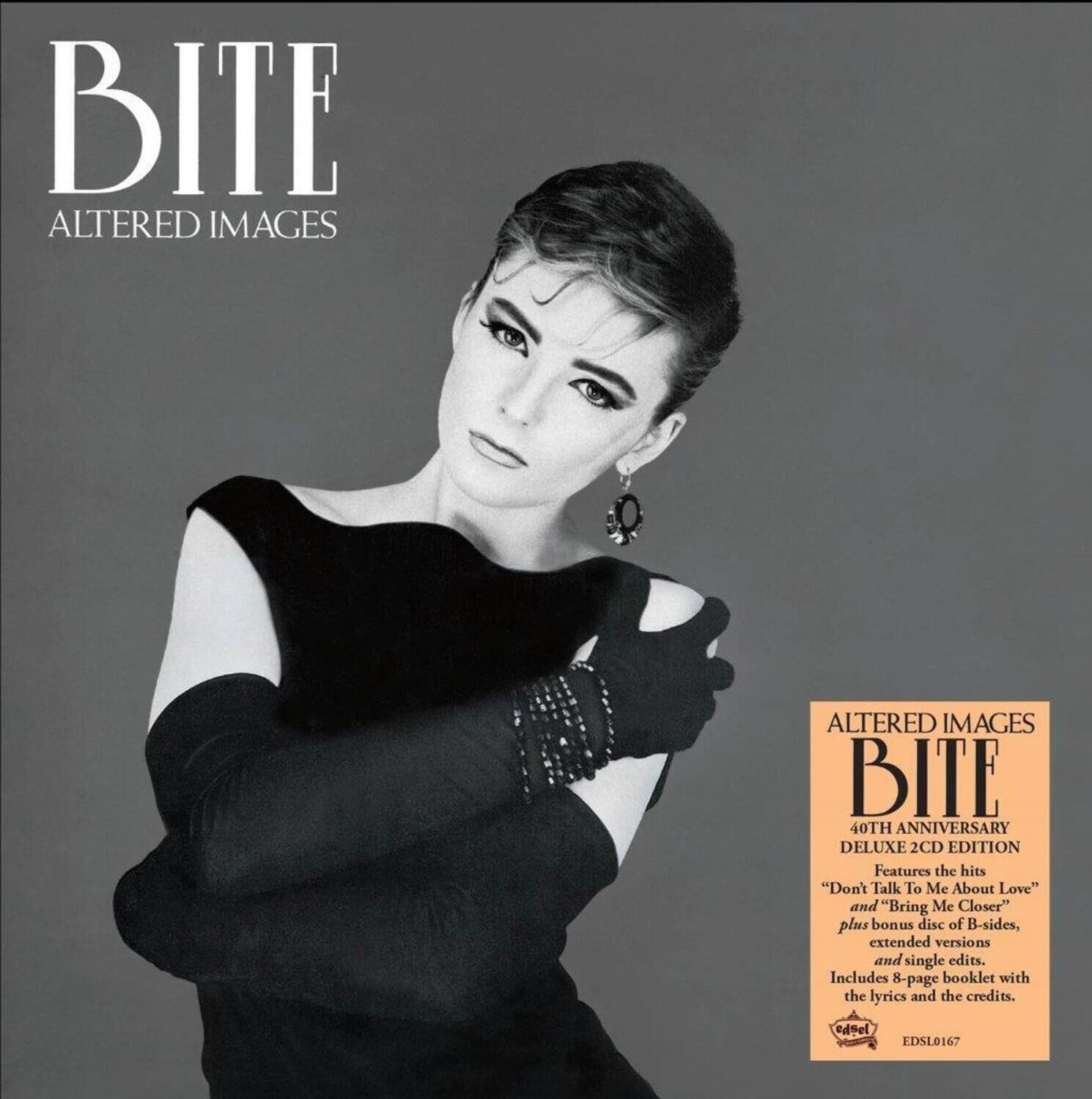 BITE  
ALTERED IMAGES  

ALTERED IMAGES  
BITE  
40TH ANNIVERSARY DELUXE 2CD EDITION  
Features the hits "Don't Talk To Me About Love" and "Bring Me Closer" plus bonus disc of B-sides, extended versions and single edits.  
Includes 8-page booklet with the lyrics and the credits.  

1Pa EDSL0167