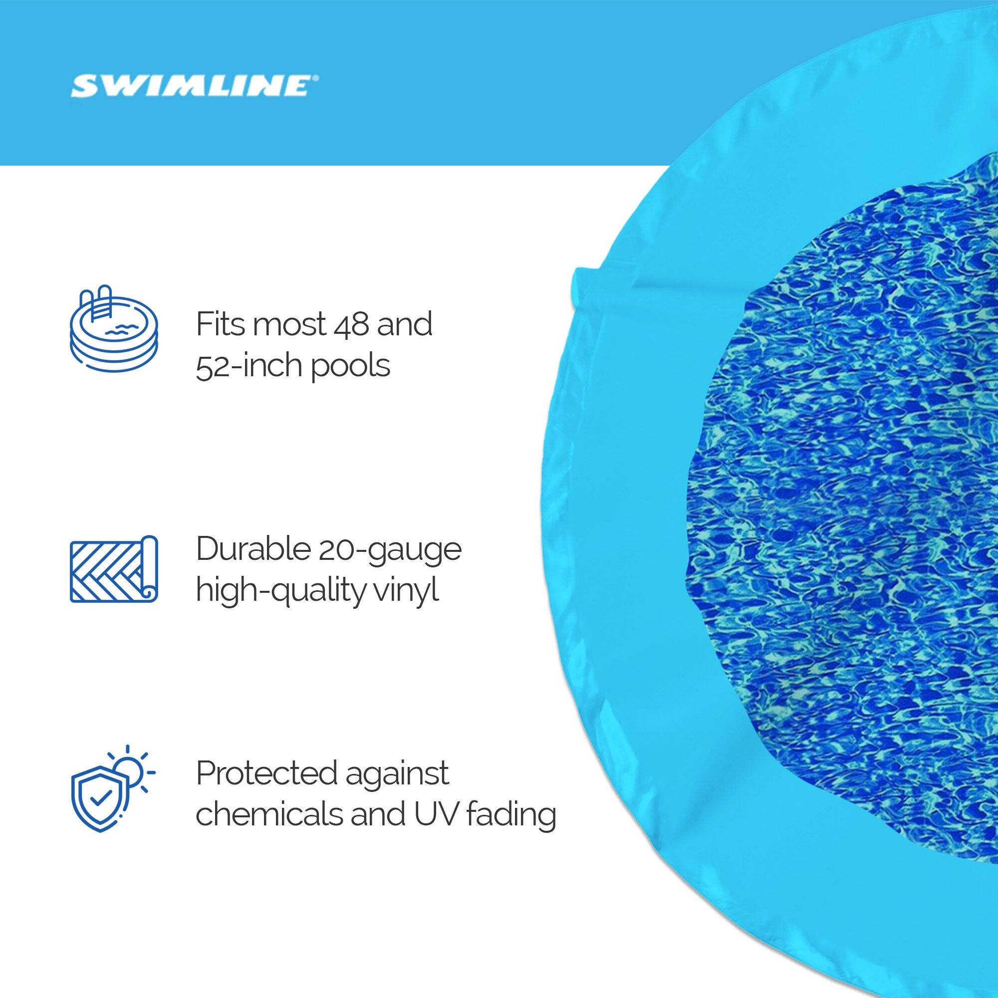 SWIMLINE

- Fits most 48 and 52-inch pools
- Durable 20-gauge high-quality vinyl
- Protected against chemicals and UV fading