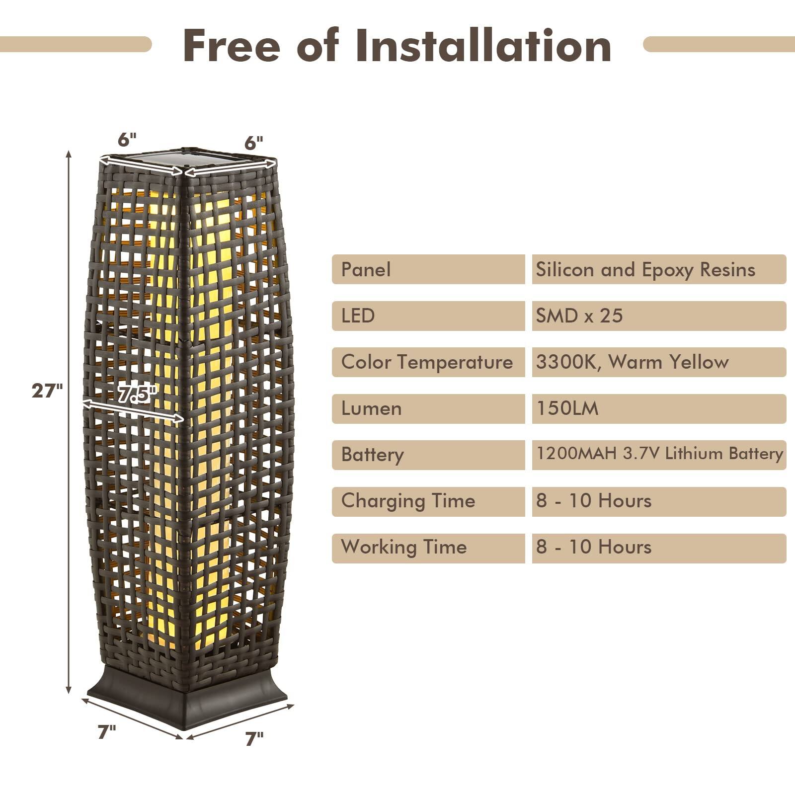 Free of Installation

- Panel: Silicon and Epoxy Resins
- LED: SMD x 25
- Color Temperature: 3300K, Warm Yellow
- Lumen: 150LM
- Battery: 1200MAH 3.7V Lithium Battery
- Charging Time: 8 - 10 Hours
- Working Time: 8 - 10 Hours

Dimensions:
- Height: 27"
- Width: 7.5"
- Base: 7" x 7"