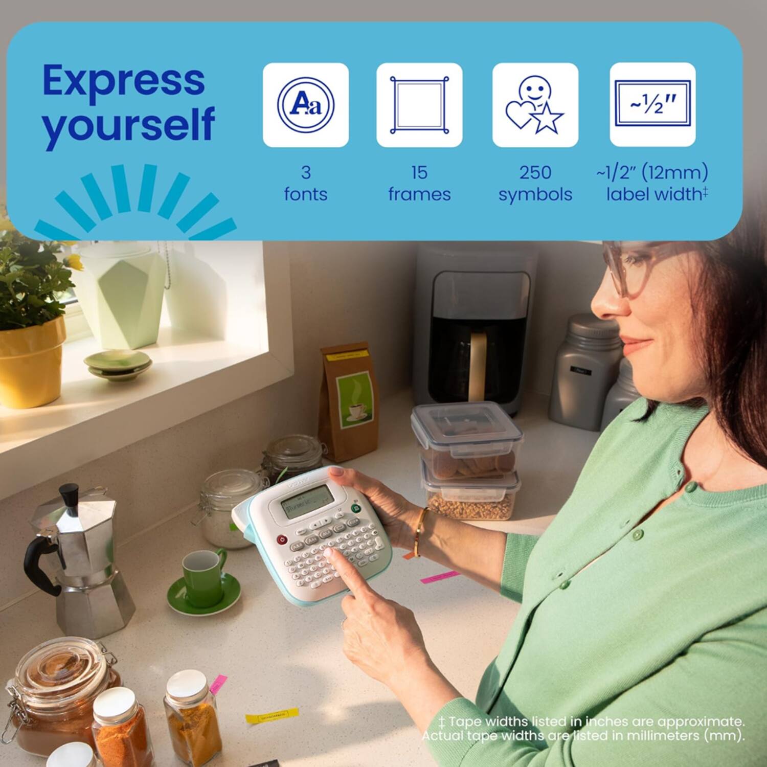 Express yourself  
Aa 3 fonts  
15 frames  
250 symbols  
~1/2" (12mm) label width*  

*Tape widths listed in inches are approximate. Actual tape widths are listed in millimeters (mm).