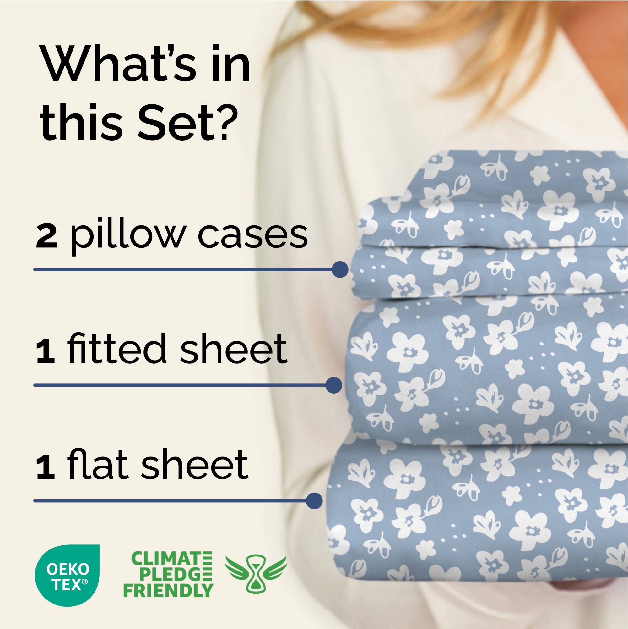 What's in this Set?

- 2 pillow cases
- 1 fitted sheet
- 1 flat sheet

CLIMATE PLEDGE FRIENDLY

OEKO TEX