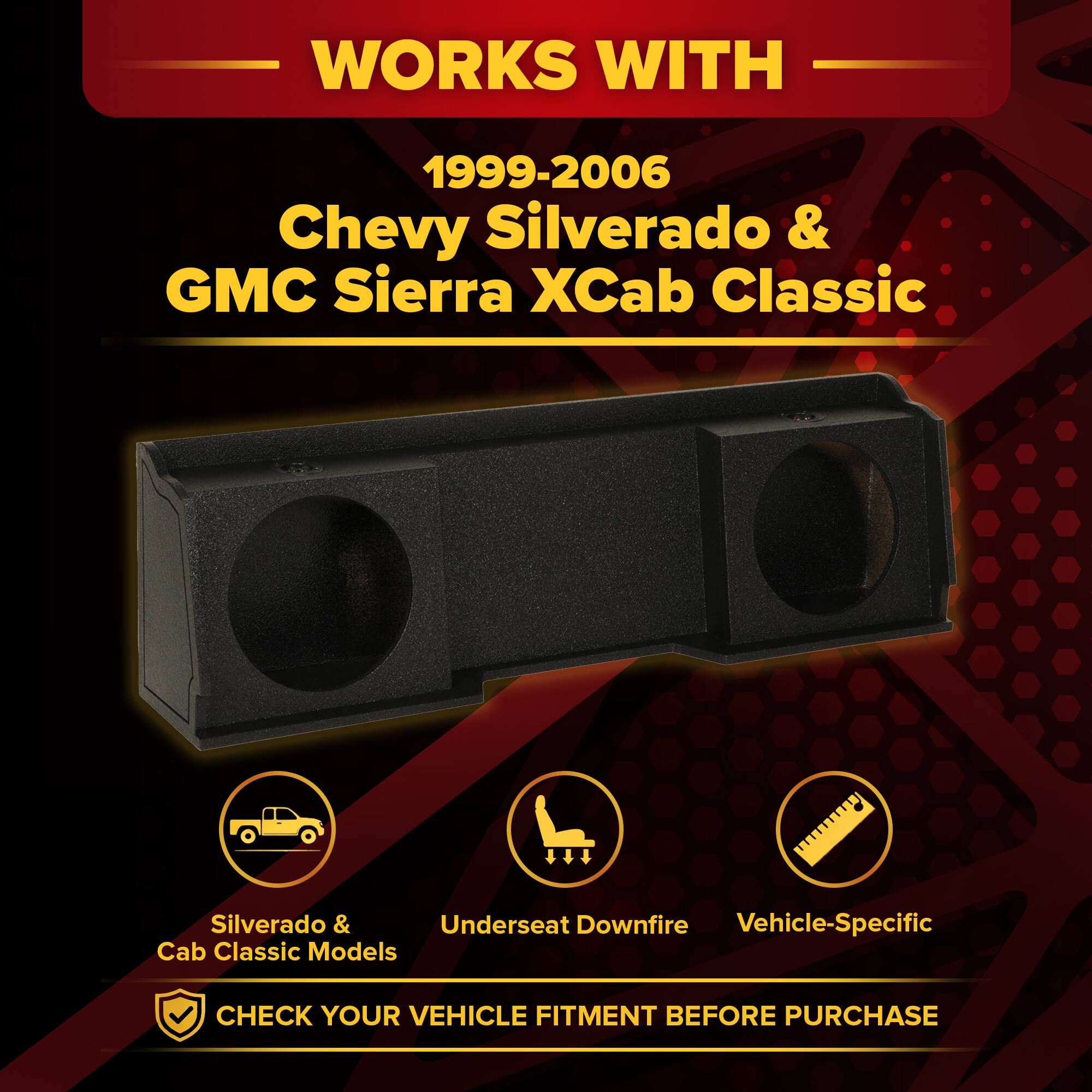 WORKS WITH  
1999-2006 Chevy Silverado & GMC Sierra Xcab Classic  
Silverado & Cab Classic Models  
Underseat Downfire  
Vehicle-Specific  

CHECK YOUR VEHICLE FITMENT BEFORE PURCHASE