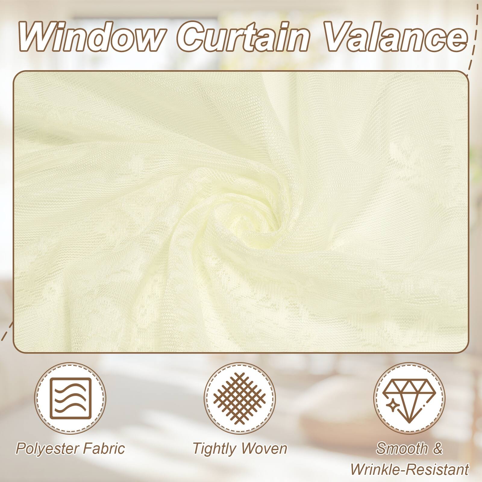 Window Curtain Valance  
Polyester Fabric  
Tightly Woven  
Smooth & Wrinkle-Resistant