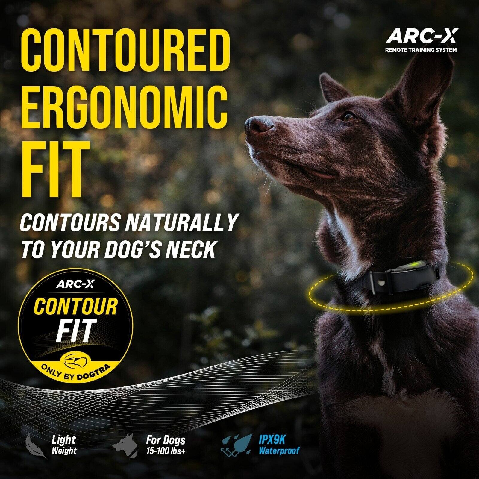 Contoured Ergonomic Fit  
Contours Naturally to Your Dog's Neck  
ARC-X Remote Training System  
ARC-X Contour Fit  
Only by Dogtra  
Light Weight  
For Dogs 15-100 lbs+  
IPX9K Waterproof