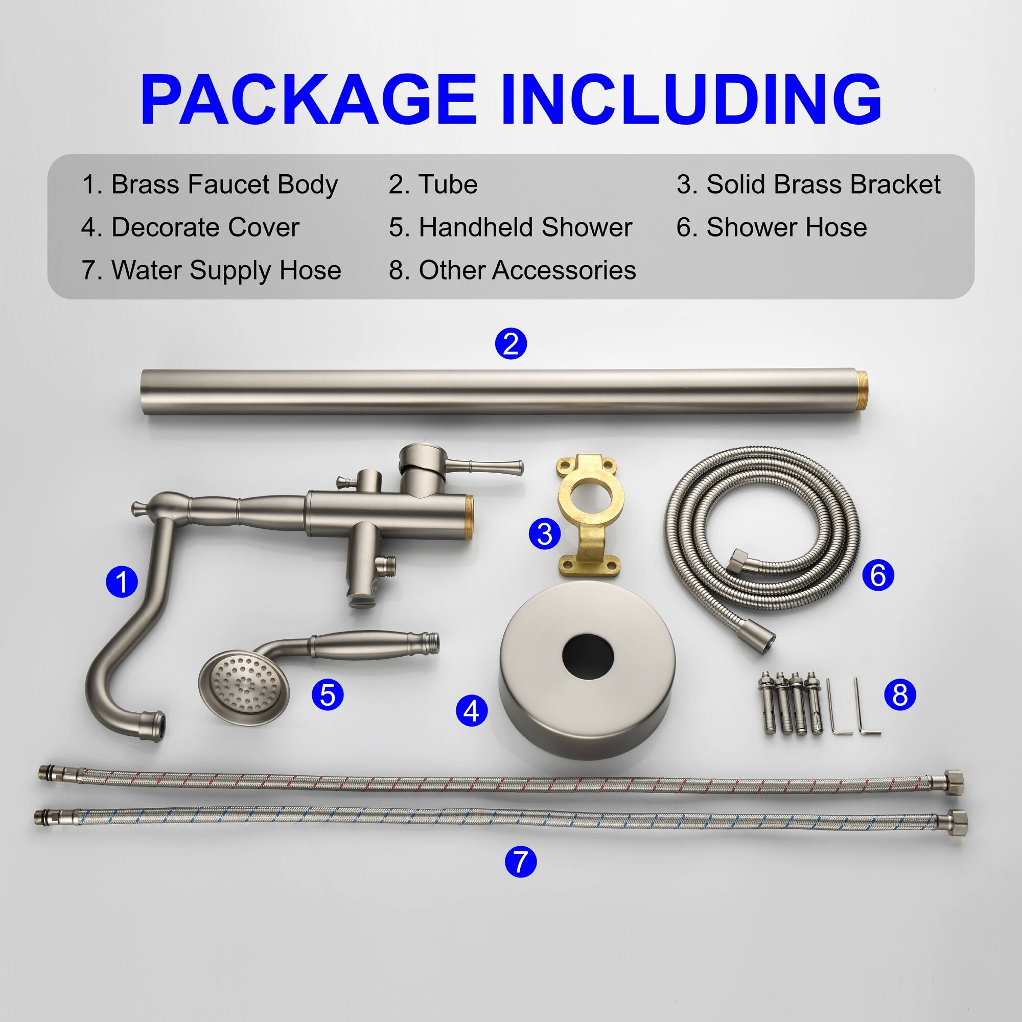 PACKAGE INCLUDING

1. Brass Faucet Body
2. Tube
3. Solid Brass Bracket
4. Decorate Cover
5. Handheld Shower
6. Shower Hose
7. Water Supply Hose
8. Other Accessories

2 1 3 6 5 4 8 JLL 7