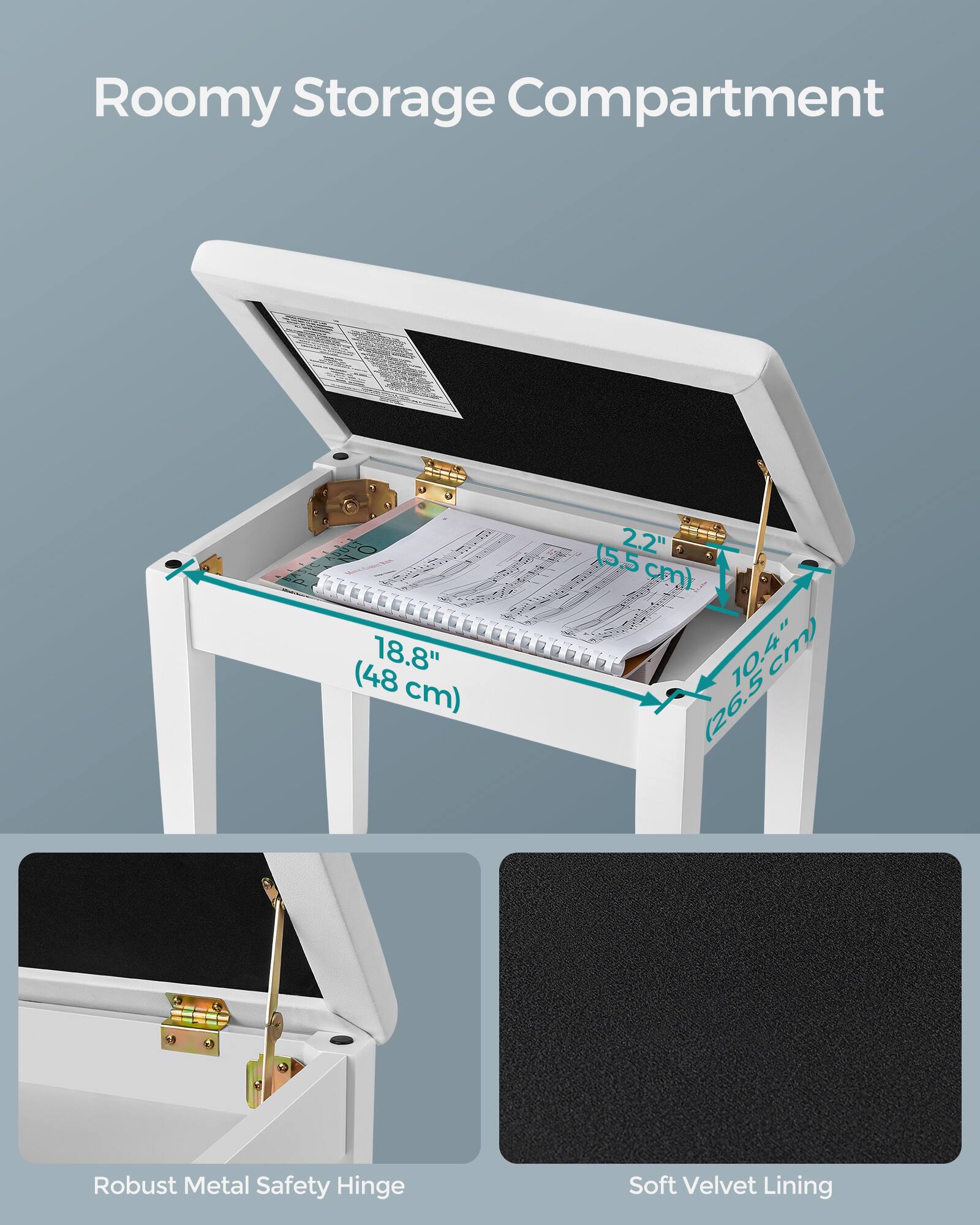 Roomy Storage Compartment  
18.8" (48 cm) x 2.2" (5.5 cm) x 10.4" (26.5 cm)  
Robust Metal Safety Hinge  
Soft Velvet Lining