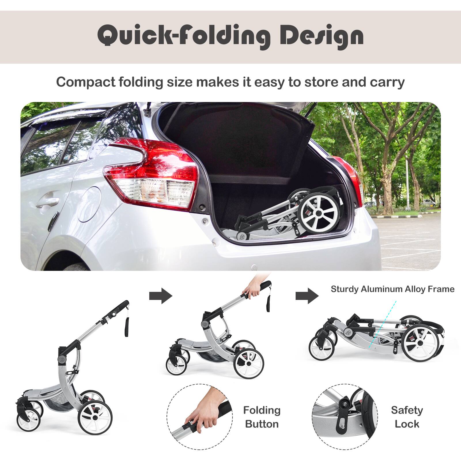 Quick-folding Design

Compact folding size makes it easy to store and carry

Sturdy Aluminum Alloy Frame

Folding Button

Safety Lock