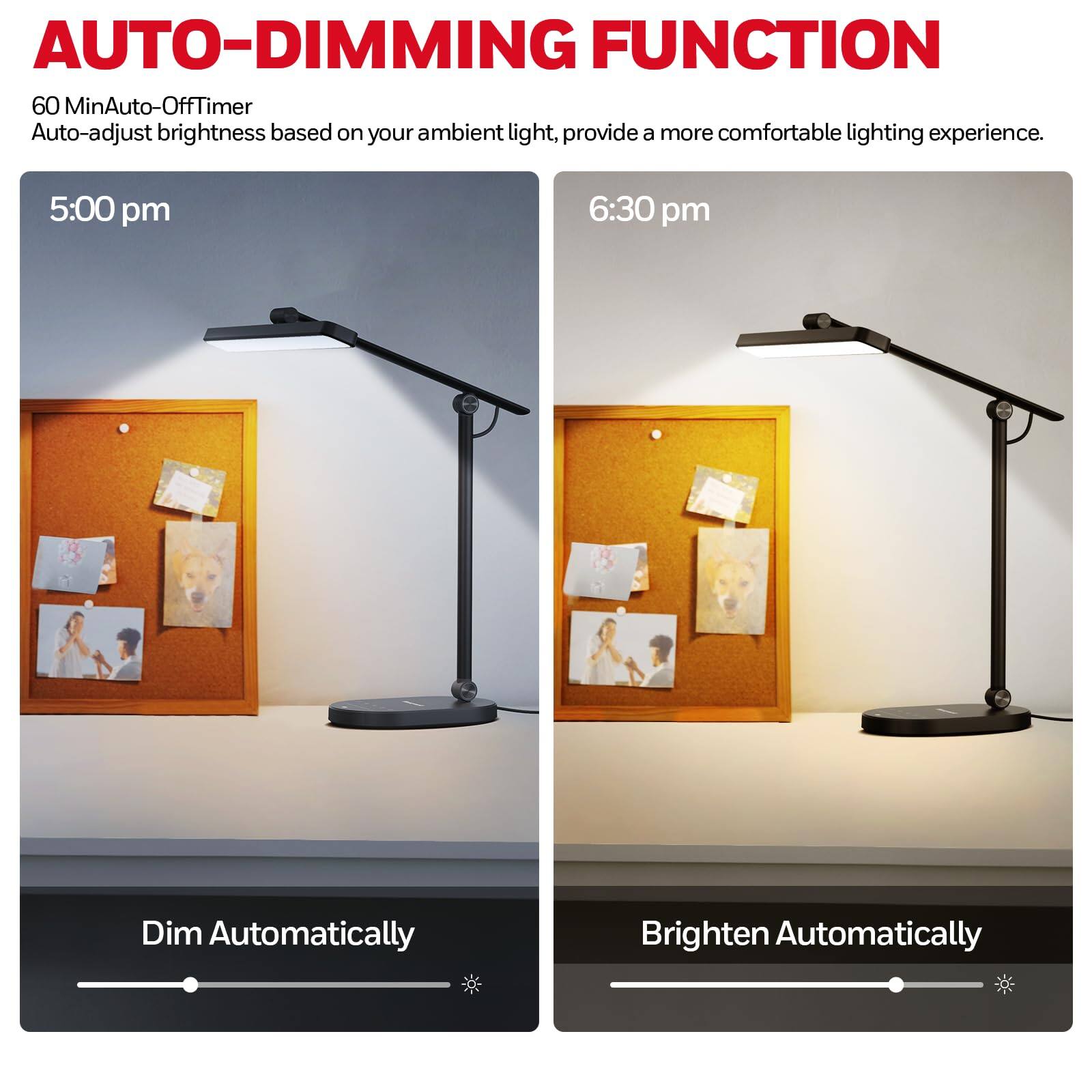 AUTO-DIMMING FUNCTION

60 Min Auto-Off Timer  
Auto-adjust brightness based on your ambient light, provide a more comfortable lighting experience.

5:00 pm  
Dim Automatically

6:30 pm  
Brighten Automatically