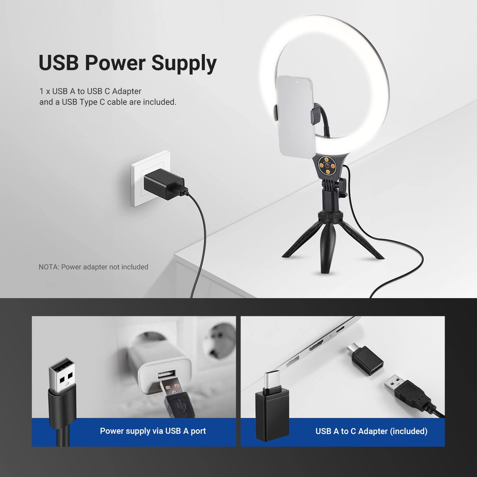 USB Power Supply

1 x USB A to USB C Adapter and a USB Type C cable are included.

NOTA: Power adapter not included

Power supply via USB A port

USB A to C Adapter (included)
