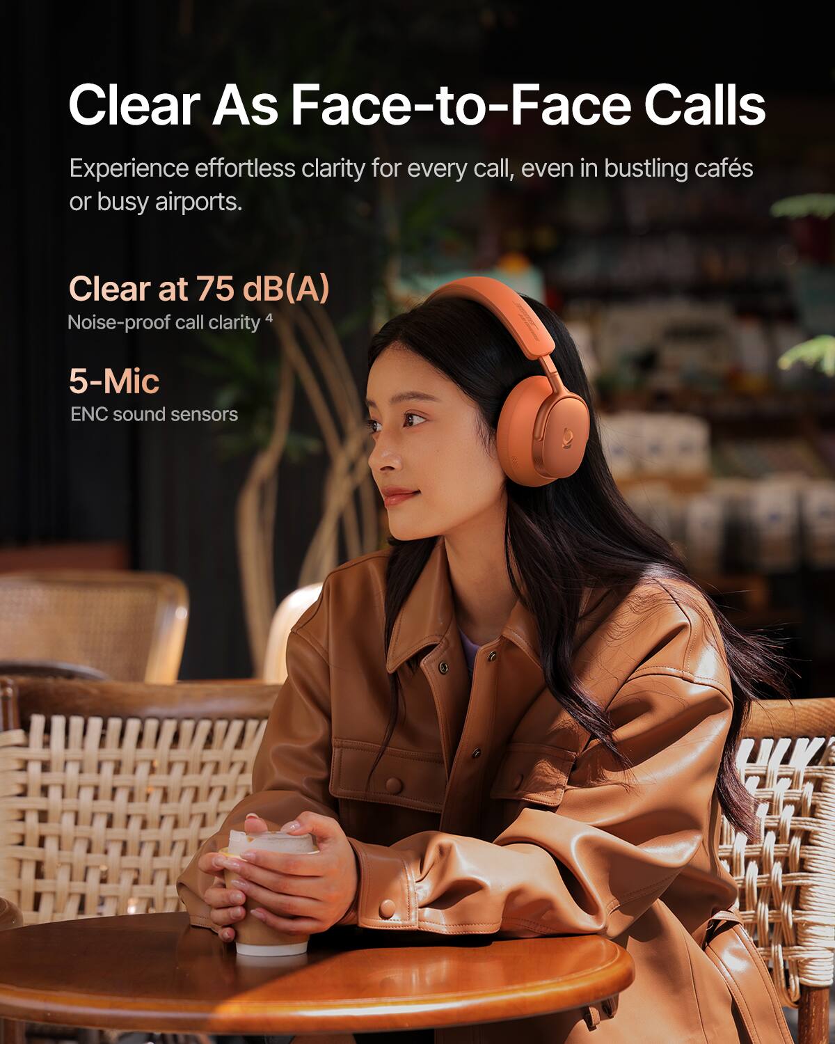 Clear As Face-to-Face Calls

Experience effortless clarity for every call, even in bustling cafés or busy airports.

Clear at 75 dB(A)
Noise-proof call clarity

5-Mic
ENC sound sensors