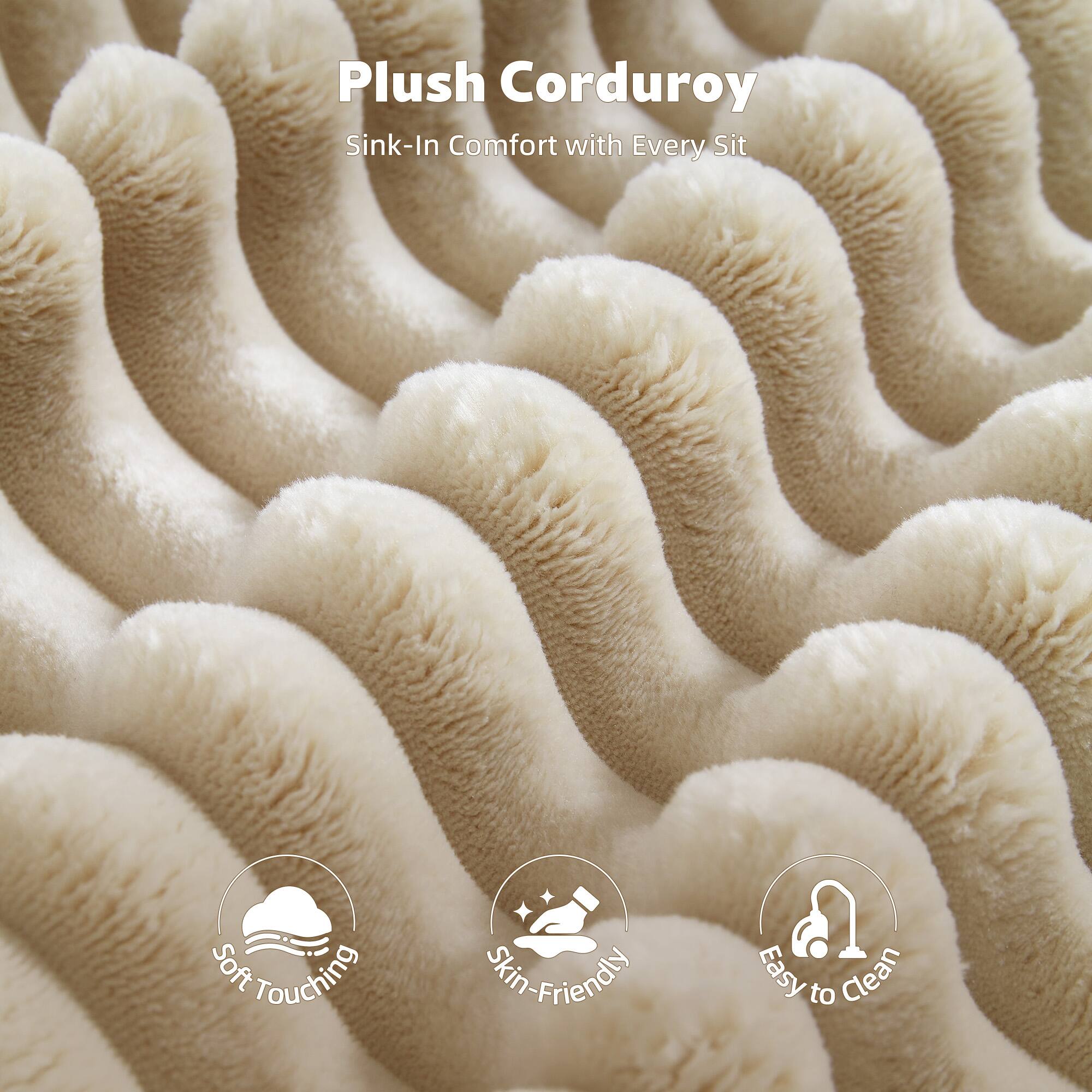 Plush Corduroy  
Sink-In Comfort with Every Sit  

Soft Touching  
Skin-Friendly  
Easy to Clean