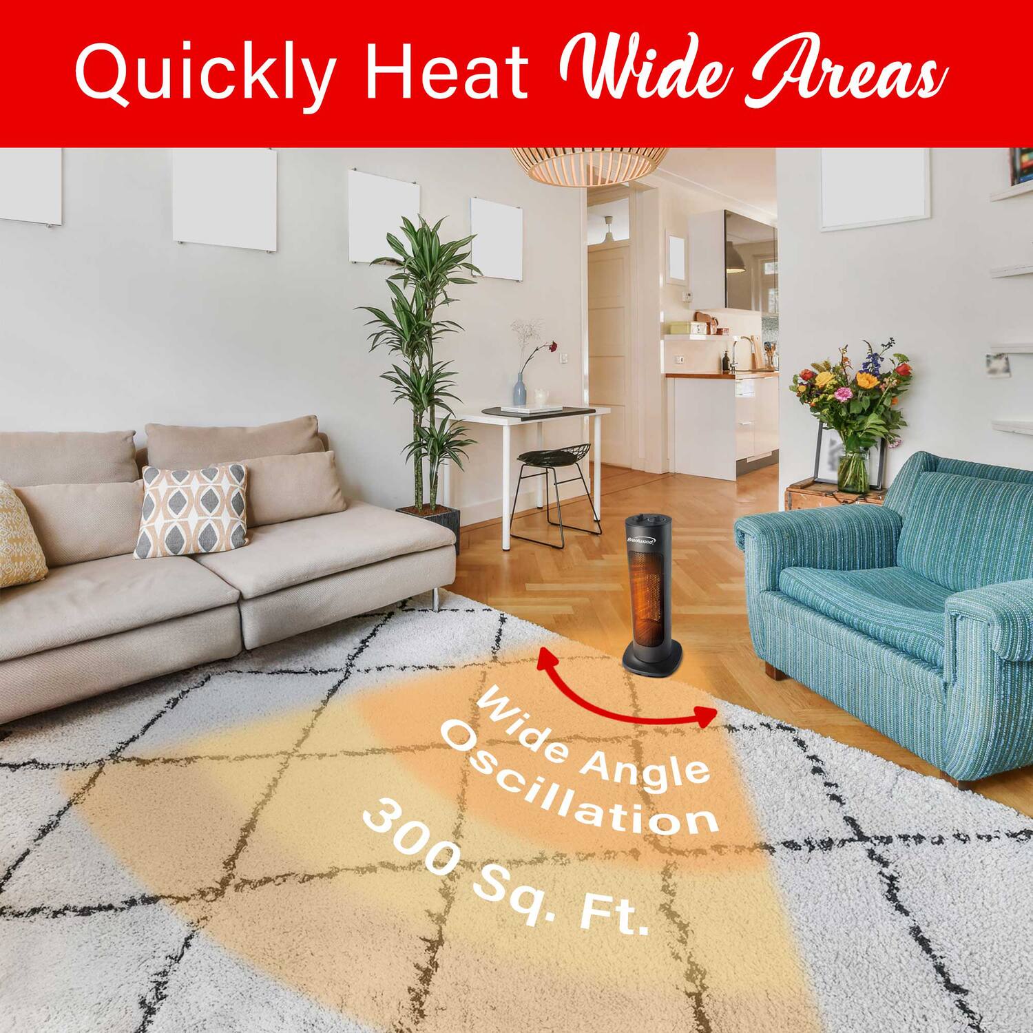 Quickly Heat Wide Areas  
Wide Oscillation Angle  
300 sq. Ft.