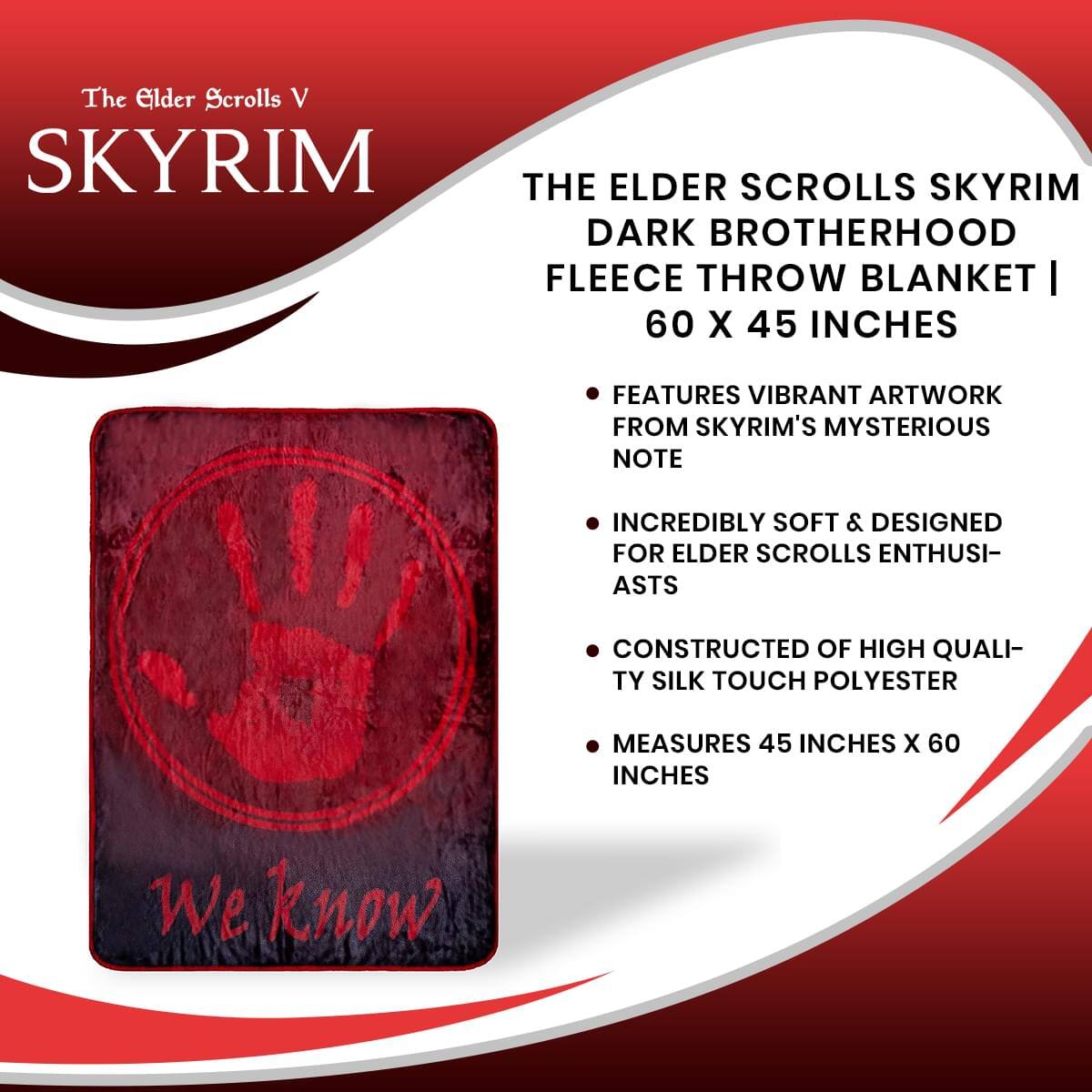 The Elder Scrolls V SKYRIM THE ELDER SCROLLS SKYRIM DARK BROTHERHOOD FLEECE THROW BLANKET | 60 X 45 INCHES

- FEATURES VIBRANT ARTWORK FROM SKYRIM'S MYSTERIOUS NOTE
- INCREDIBLY SOFT & DESIGNED FOR ELDER SCROLLS ENTHUSIASTS
- CONSTRUCTED OF HIGH QUALITY SILK TOUCH POLYESTER
- MEASURES 45 INCHES X 60 INCHES