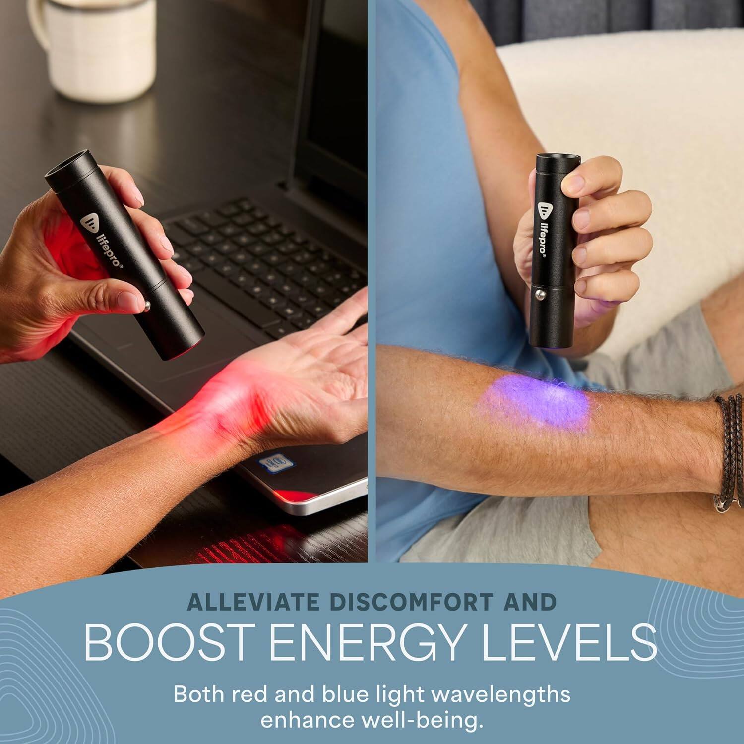 lifepro  
lifepro  

ALLEVIATE DISCOMFORT AND BOOST ENERGY LEVELS  
Both red and blue light wavelengths enhance well-being.