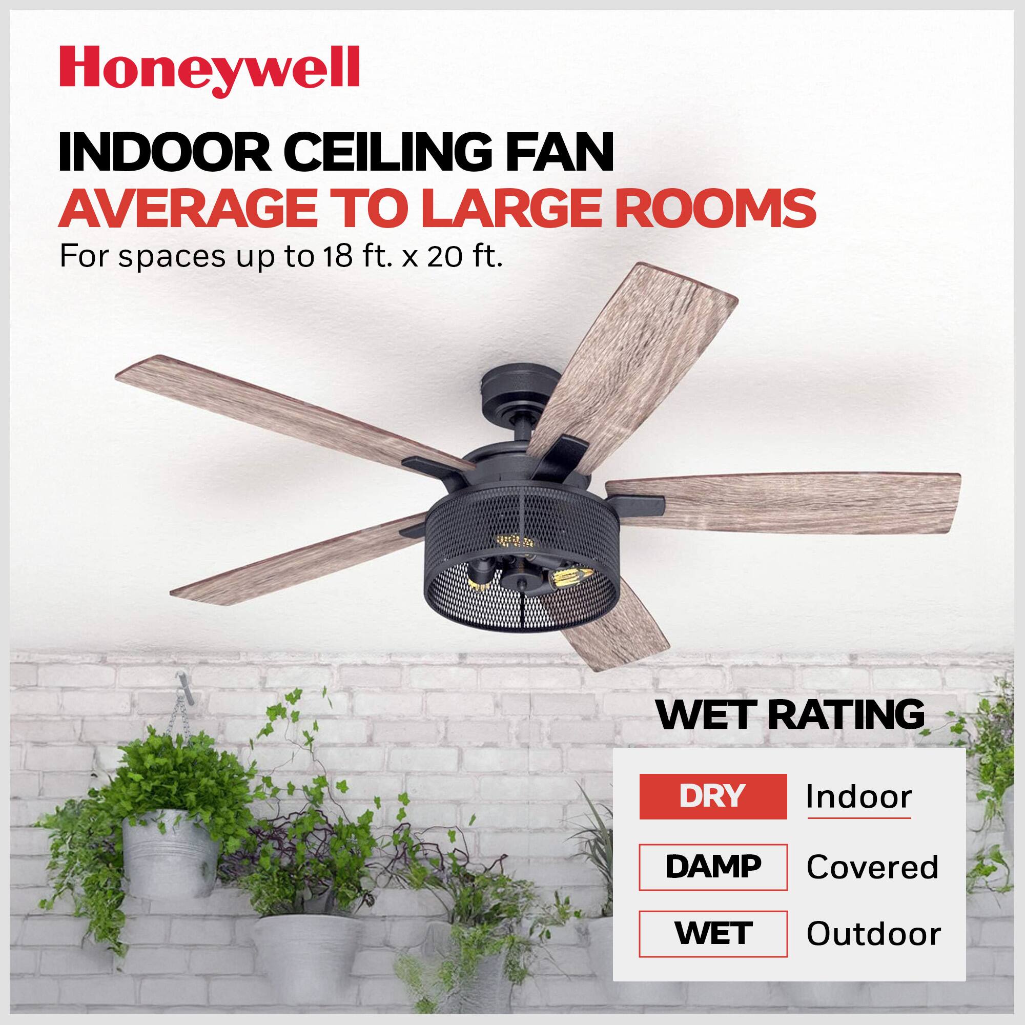 Honeywell INDOOR CEILING FAN  
AVERAGE TO LARGE ROOMS  
For spaces up to 18 ft. x 20 ft.  

WET RATING  
DRY - Indoor  
DAMP - Covered  
WET - Outdoor