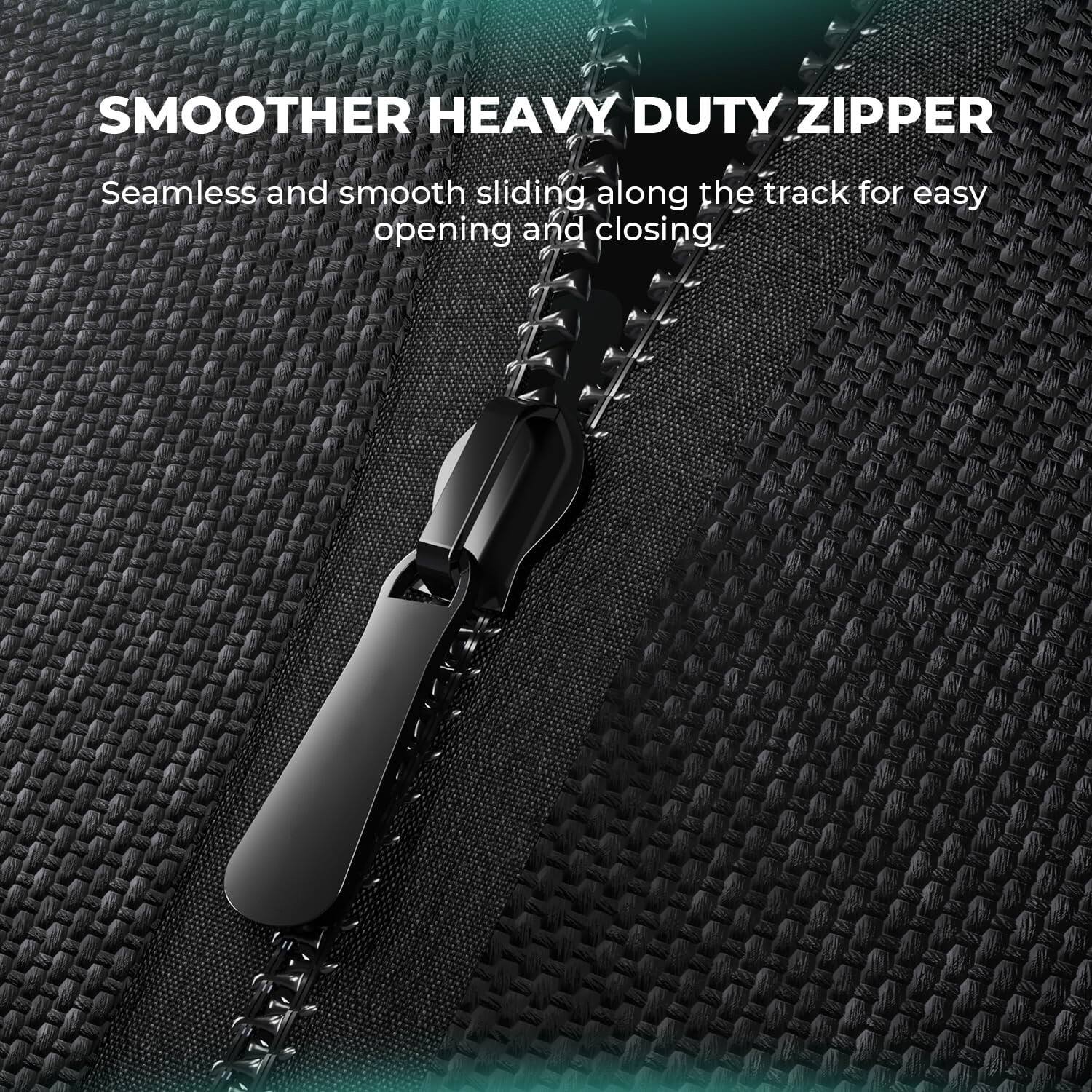 SMOOTHER HEAVY DUTY ZIPPER  
Seamless and smooth sliding along the track for easy opening and closing