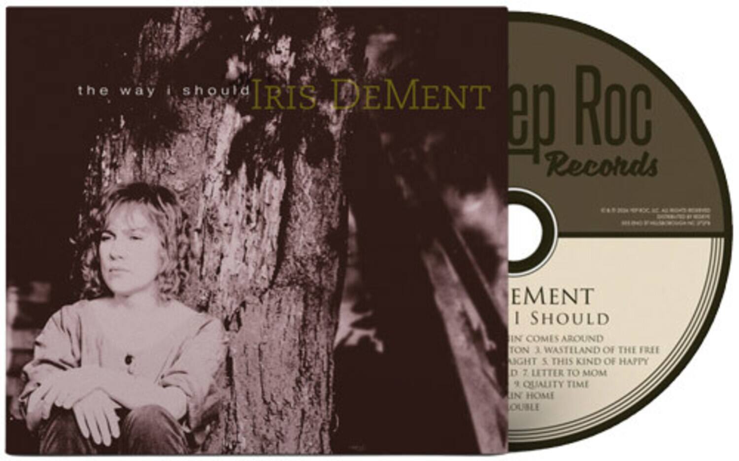 the way i should  
IRIS DEMENT  
ep Roc Records  
DEMENT I SHOULD  
IN COMES AROUND  
TON 3 WASTELAND OF THE FREE  
IGHT 5 THIS KIND OF HAPPY  
D 7 LETTER TO MOM  
QUALITY TIME  
LIN HOME  
DOUBLE