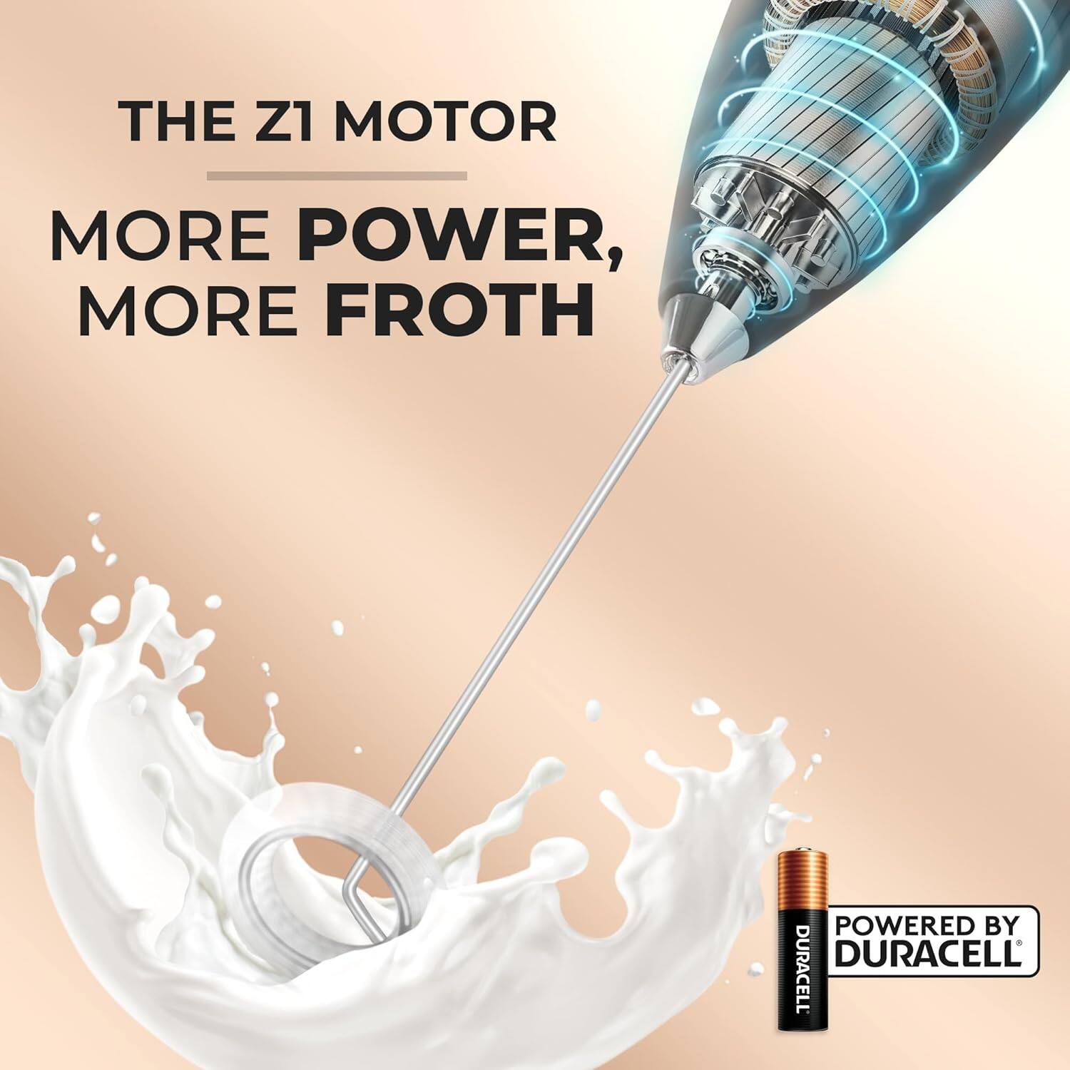 THE Z1 MOTOR,  
MORE POWER,  
MORE FROTH  

POWERED BY DURACELL