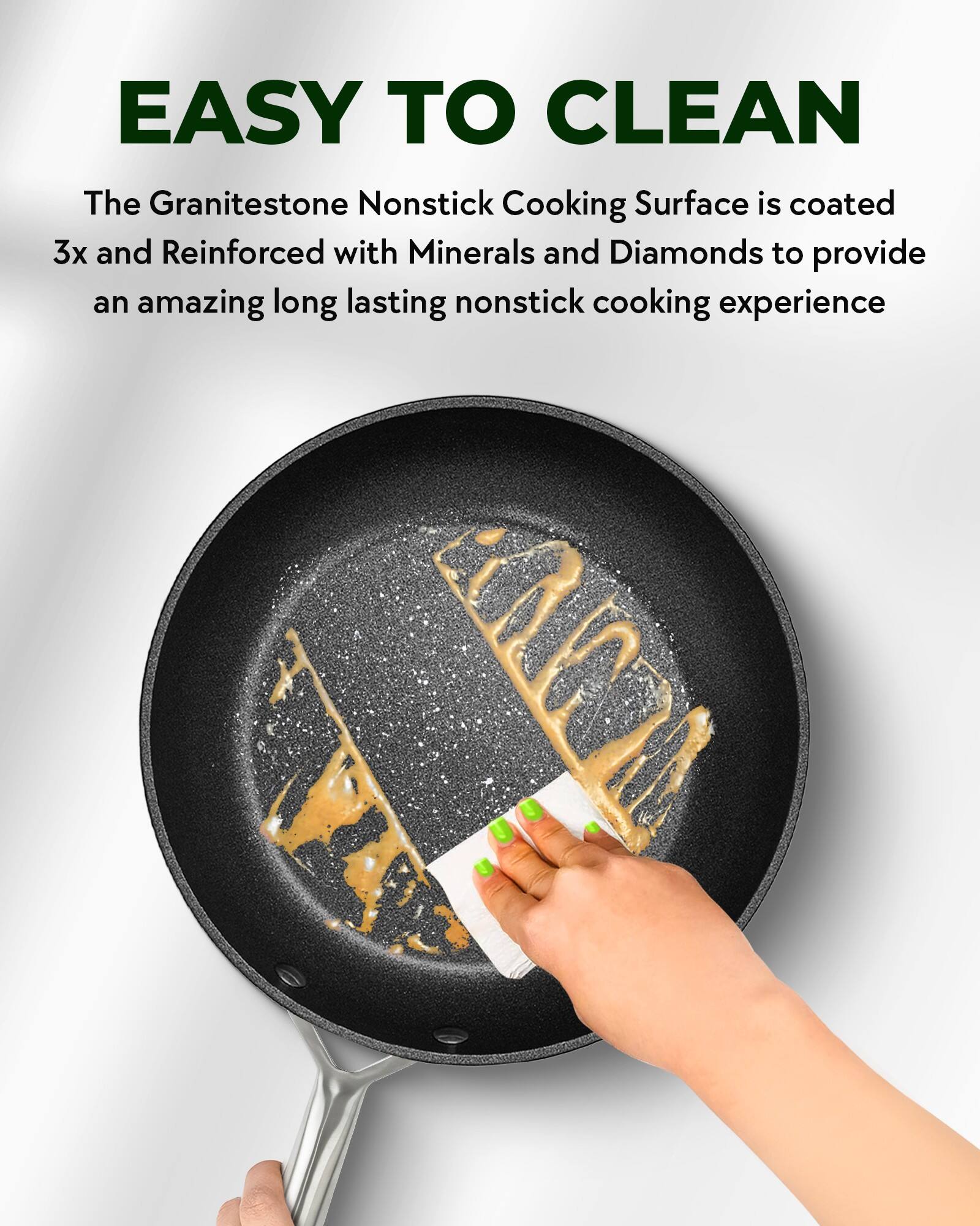 EASY TO CLEAN

The Granitestone Nonstick Cooking Surface is coated 3x and Reinforced with Minerals and Diamonds to provide an amazing long lasting nonstick cooking experience