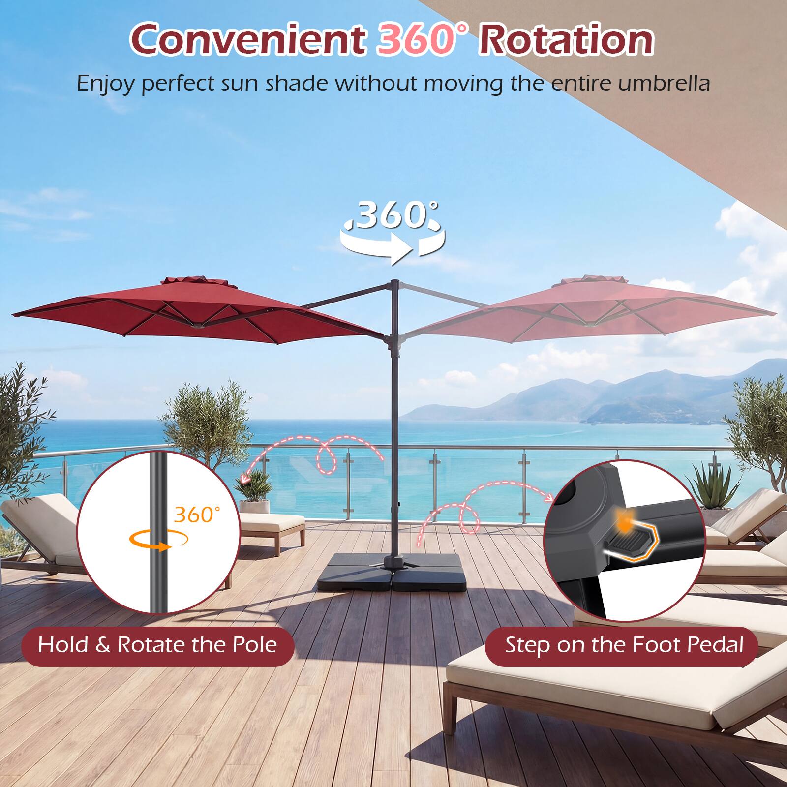 Convenient 360° Rotation  
Enjoy perfect sun shade without moving the entire umbrella

360°

Hold & Rotate the Pole

Step on the Foot Pedal