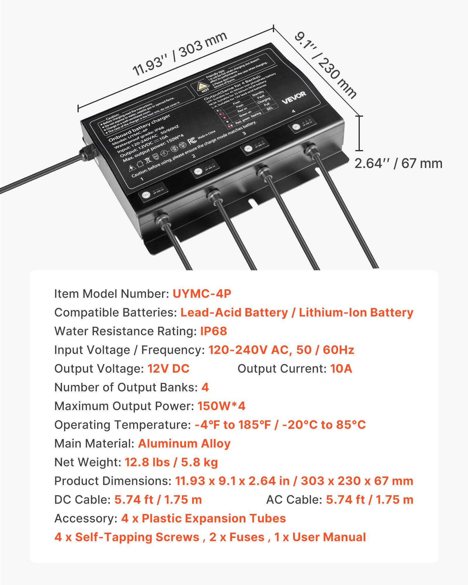 303 mm 9.1" - 11.93" Framaly.ord. charging Friendly 2Pmxxx THE 4 Banks): 230 fr flame. HOT Output(Same Sultalshe for 10% DV Fault Charging VEVOR mm opered NOM *Sultable Flash Full soze Fooch TM SEL the volate Red  4 Caubonic flashing charger Mad. green Charge battery IP68 50/60HZ battery. Onboard grade: mode matches 120-240VAC 10A 150W*4 Waterproof power: the charge Input: Output: output ensure please 2 Max. using, 2.64" 67 before mm Caution:

Item Model Number: UYMC-4P
Compatible Batteries: Lead-Acid Battery / Lithium-lon Battery
Water Resistance Rating: IP68
Input Voltage Frequency: 120-240V AC, 50 60Hz
Output Voltage: 12V DC
Output Current: 10A
Number of Output Banks: 4
Maximum Output Power: 150W*