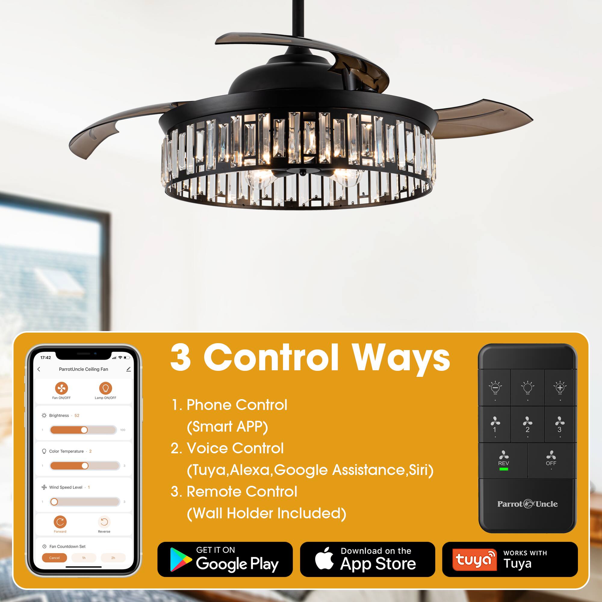 1742 PaTotN Ceiling Fan - 14 - Temperature - 3 Control Ways

1. Phone Control (Smart APP)
2. Voice Control (Tuya, Alexa, Google Assistance, Siri)
3. Remote Control (Wall Holder Included)

2 HEV OFF Parrot Uncle

GET IT ON Google Play Download on the App Store

WORKS WITH Tuya

3 Control Ways

1. Phone Control (Smart APP)
2. Voice Control (Tuya, Alexa, Google Assistance, Siri)
3. Remote Control (Wall Holder Included)