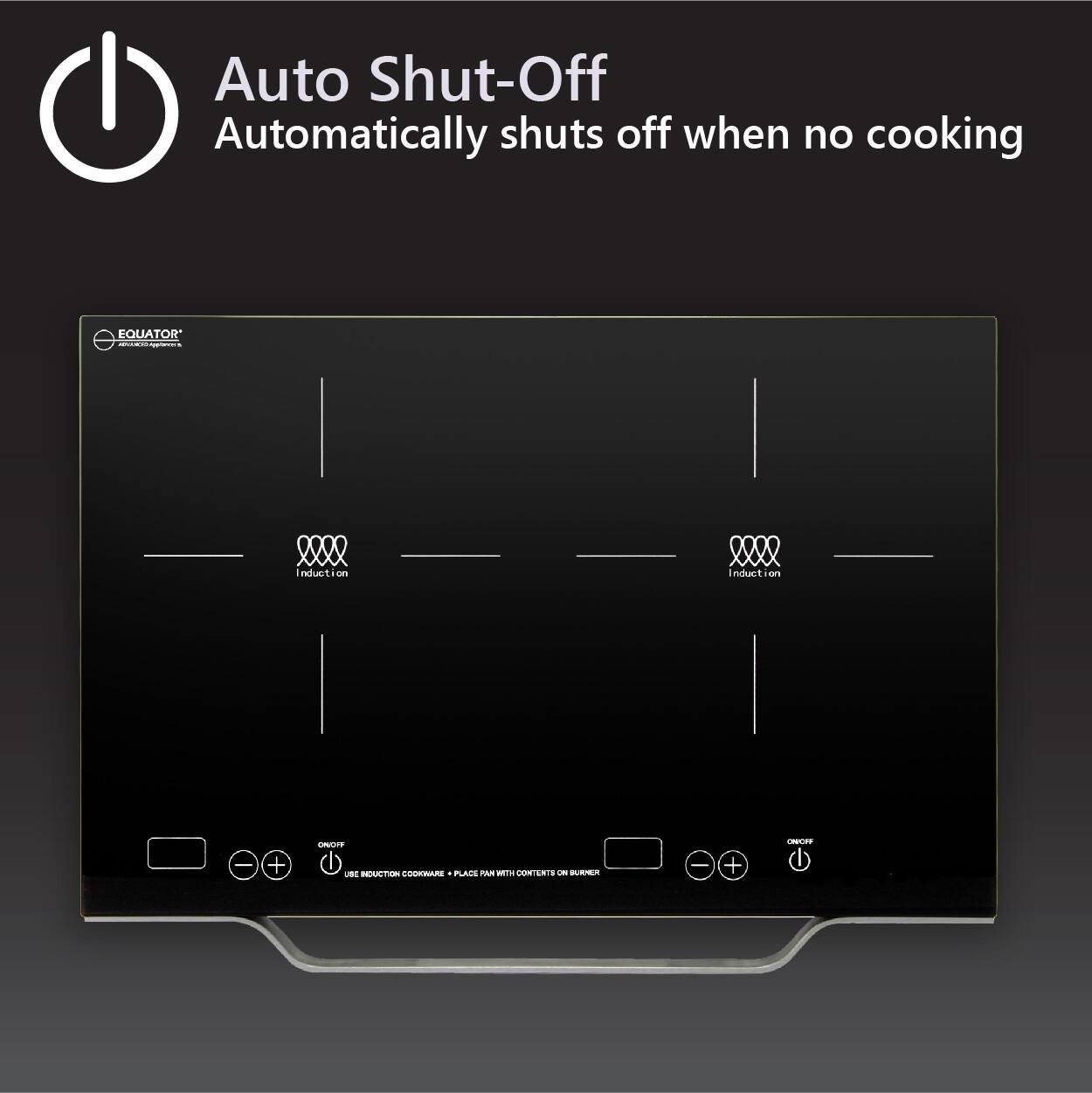 Auto Shut-Off  
Automatically shuts off when no cooking  

EQUATOR  
Induction  

ON/OFF  
USE INDUCTION COOKWARE - PLACE PAN WITH CONTENTS ON BURNER
