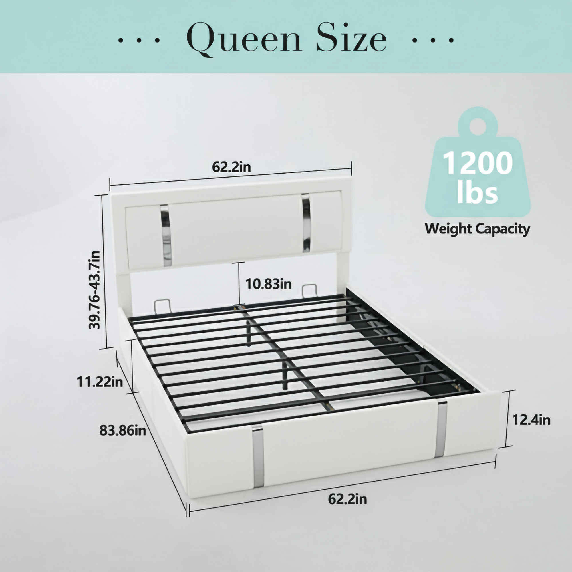 Queen Size  
39.76-43.7in x 11.22in x 62.2in  
10.83in x 12.4in x 62.2in  
83.86in  
1200 lbs Weight Capacity