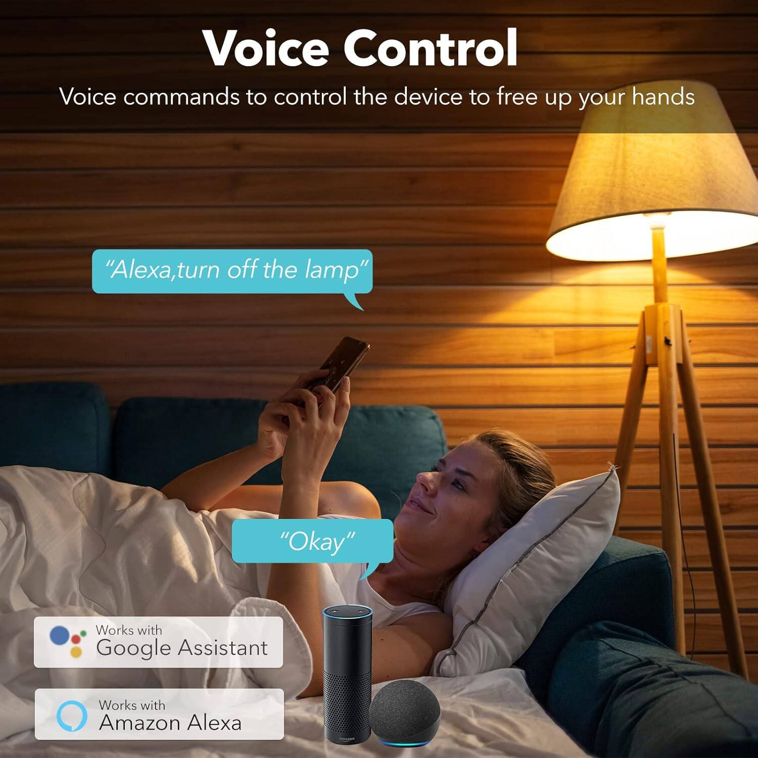 Voice Control  
Voice commands to control the device to free up your hands

"Alexa, turn off the lamp"  
"Okay"

Works with Google Assistant  
Works with Amazon Alexa