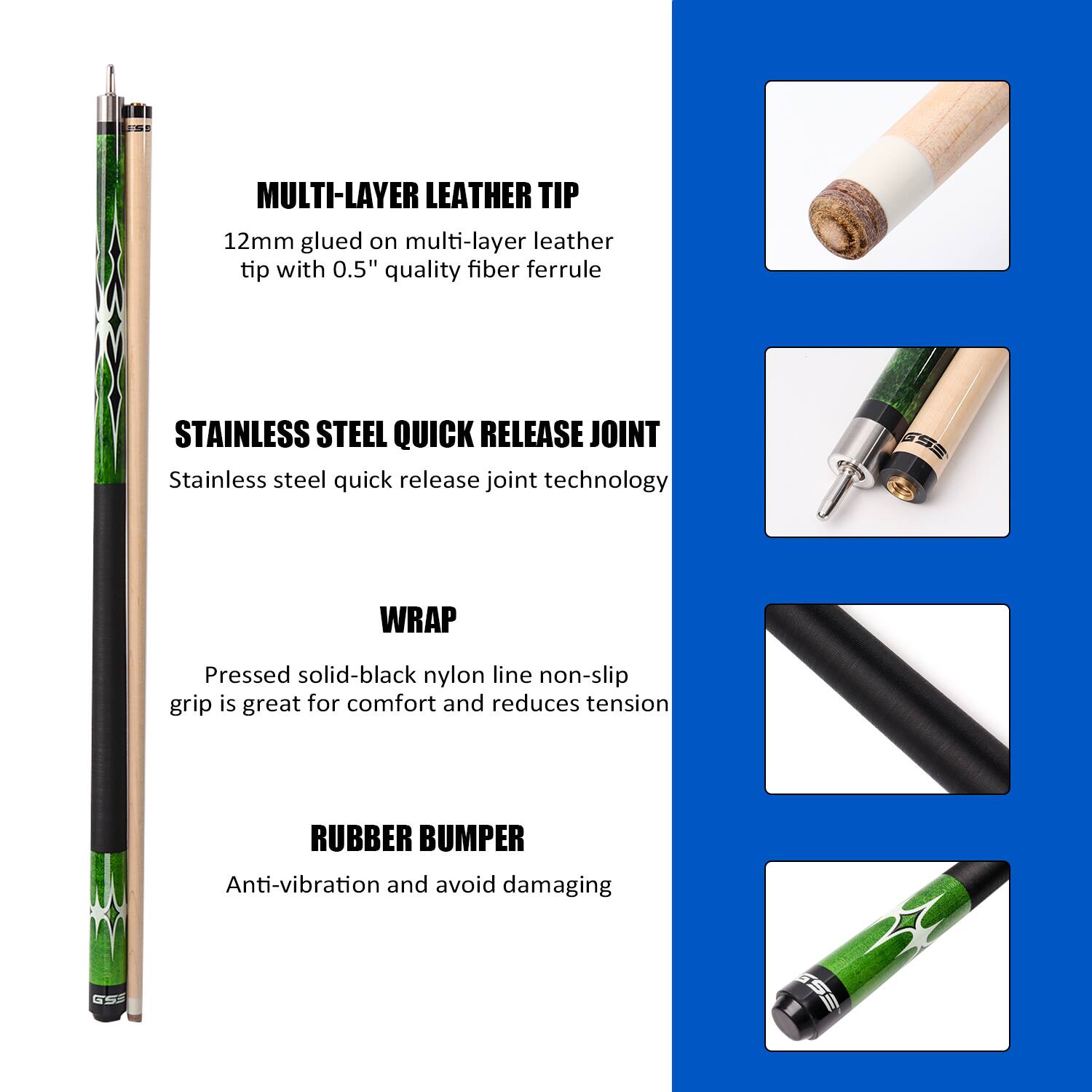 MULTI-LAYER LEATHER TIP 12mm glued on multi-layer leather tip with 0.5" quality fiber ferrule
STAINLESS STEEL QUICK RELEASE JOINT Stainless steel quick release joint technology
WRAP Pressed solid-black nylon line non-slip grip is great for comfort and reduces tension
RUBBER BUMPER Anti-vibration and avoid damaging