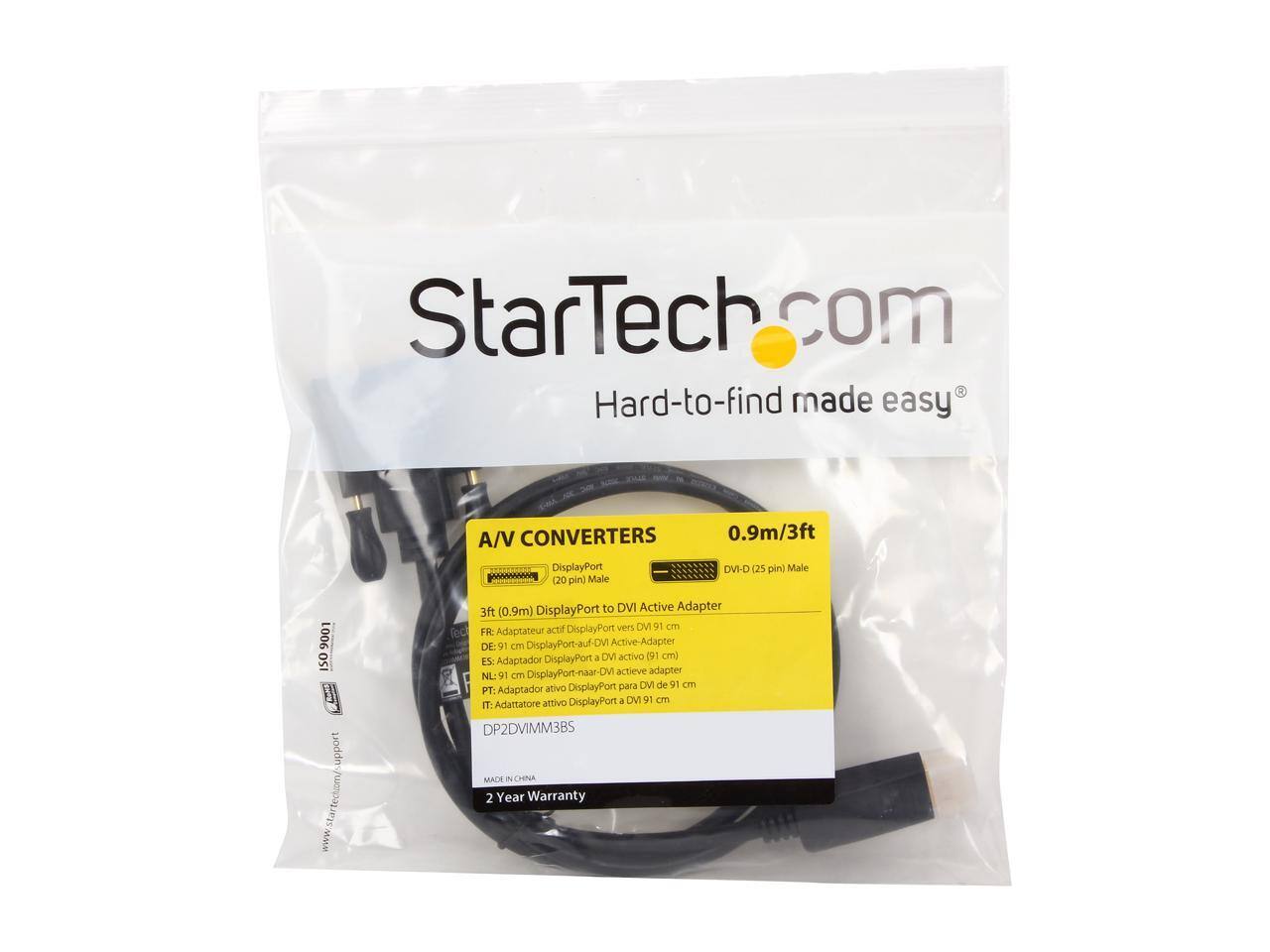 StarTech.com  
Hard-to-find made easy  

A/V CONVERTERS  
0.9m/3ft  

DisplayPort (20 pin Male)  
DVI-D (25 pin Male)  

3ft (0.9m) DisplayPort to DVI Active Adapter  

FR: Adaptateur actif DisplayPort vers DVI 91 cm  
DE: 91 cm DisplayPort-auf-DVI Active-Adapter  
NL: 91 cm DisplayPort-naar-DVI actieve adapter  
ES: Adaptador DisplayPort-a-DVI activo 91 cm  
PT: Adaptador ativo DisplayPort para DVI 91 cm  
IT: Adattatore attivo DisplayPort a DVI 91 cm  

DP2DVIMM3BS  
MADE IN CHINA  
2 Year Warranty