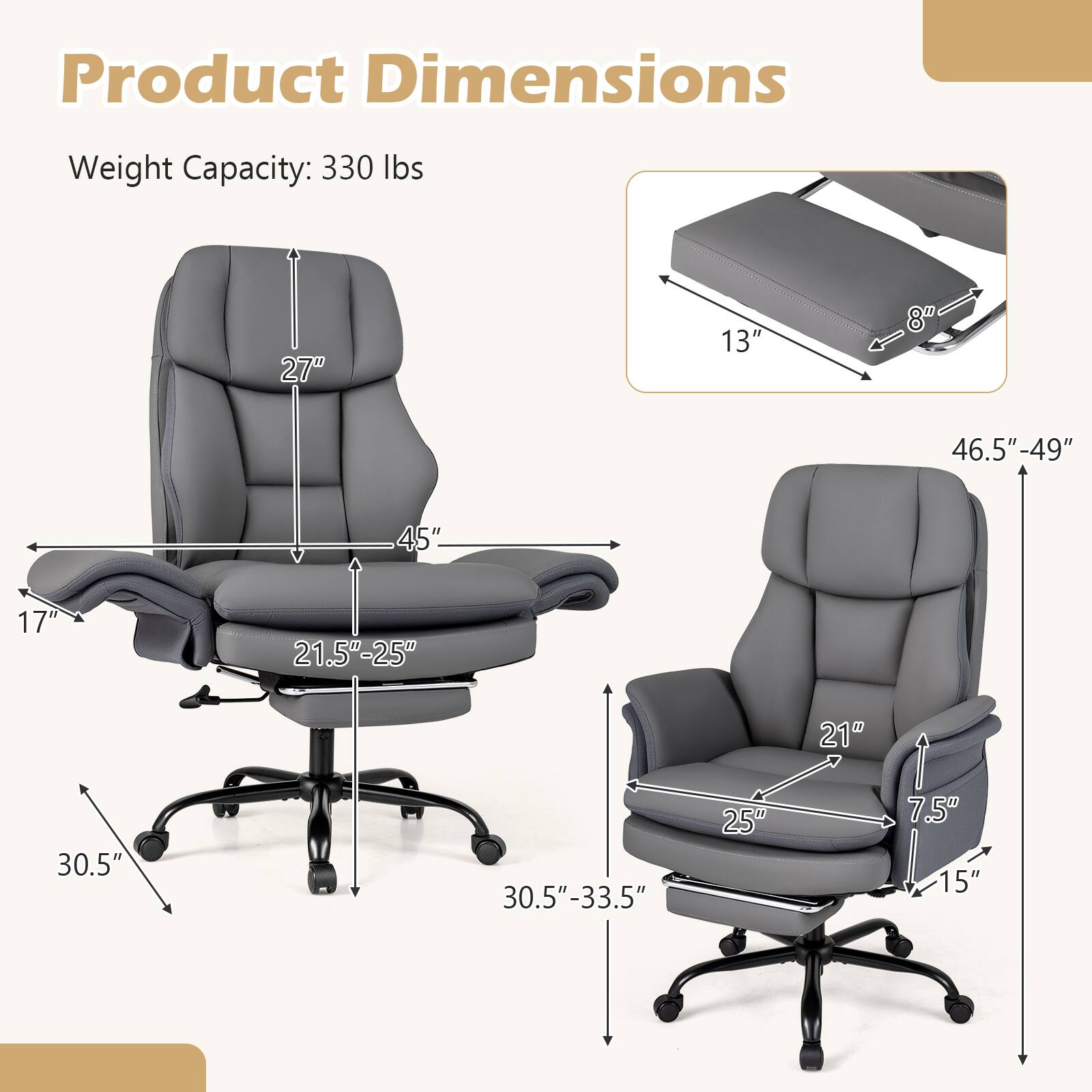 Product Dimensions  
Weight Capacity: 330 lbs  
27"  
13"  
1 8"  
46.5"-49"  
45"  
17"  
21.5"-25"  
21"  
30.5"  
30.5"-33.5"  
25"  
7.5"  
15"