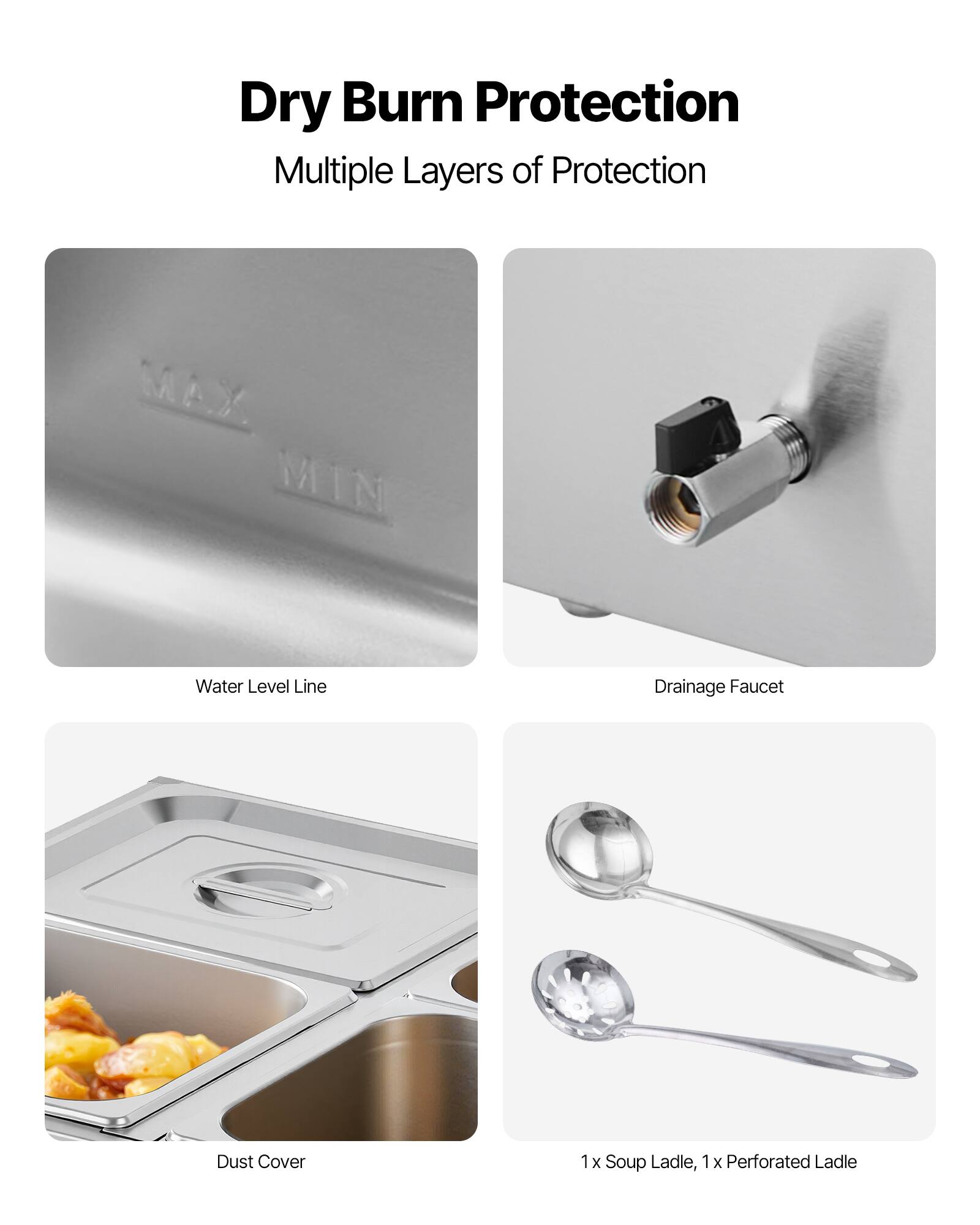 Dry Burn Protection  
Multiple Layers of Protection

- Water Level Line
- Drainage Faucet
- Dust Cover
- 1x Soup Ladle, 1x Perforated Ladle