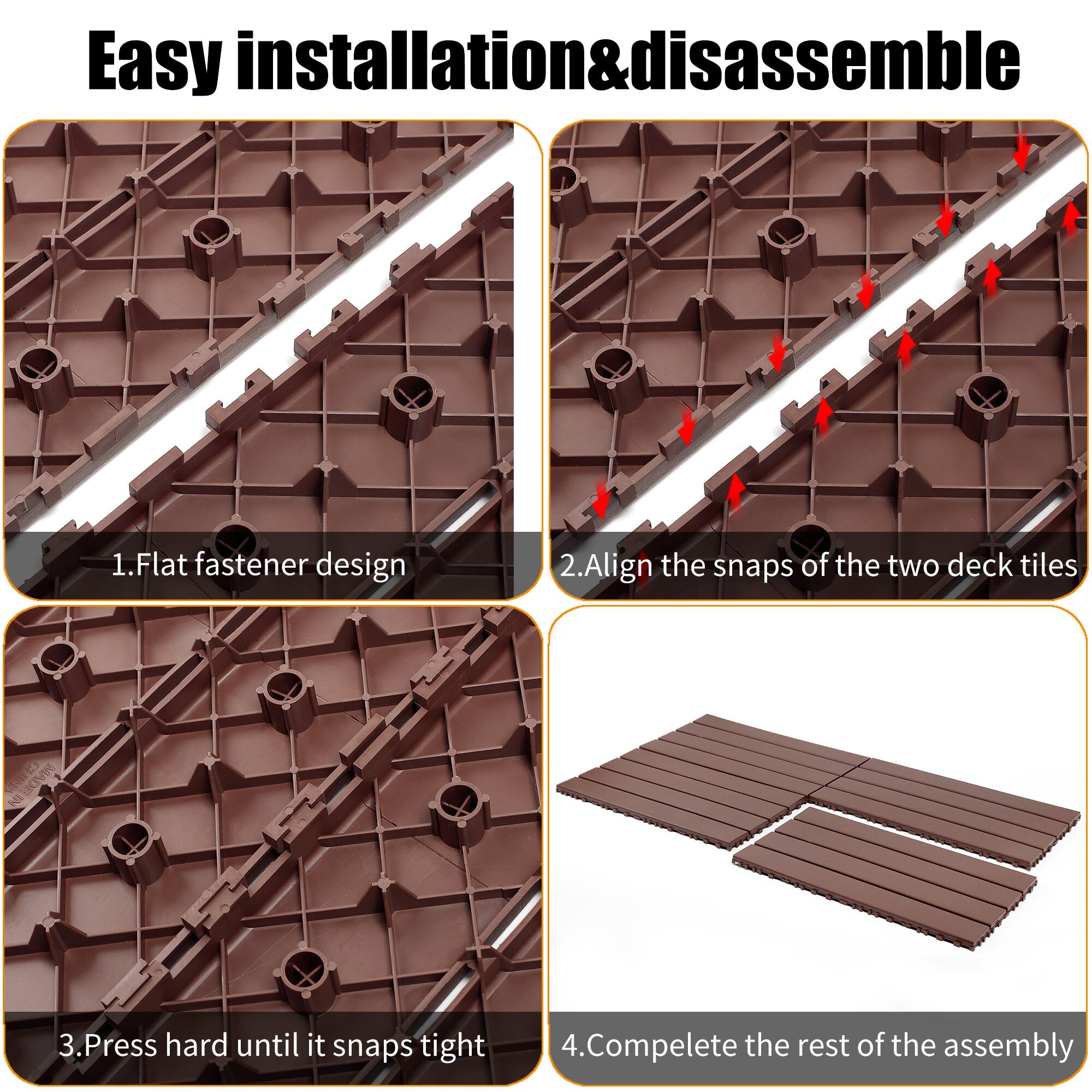 Easy installation & disassemble

1. Flat fastener design
2. Align the snaps of the two deck tiles
3. Press hard until it snaps tight
4. Complete the rest of the assembly