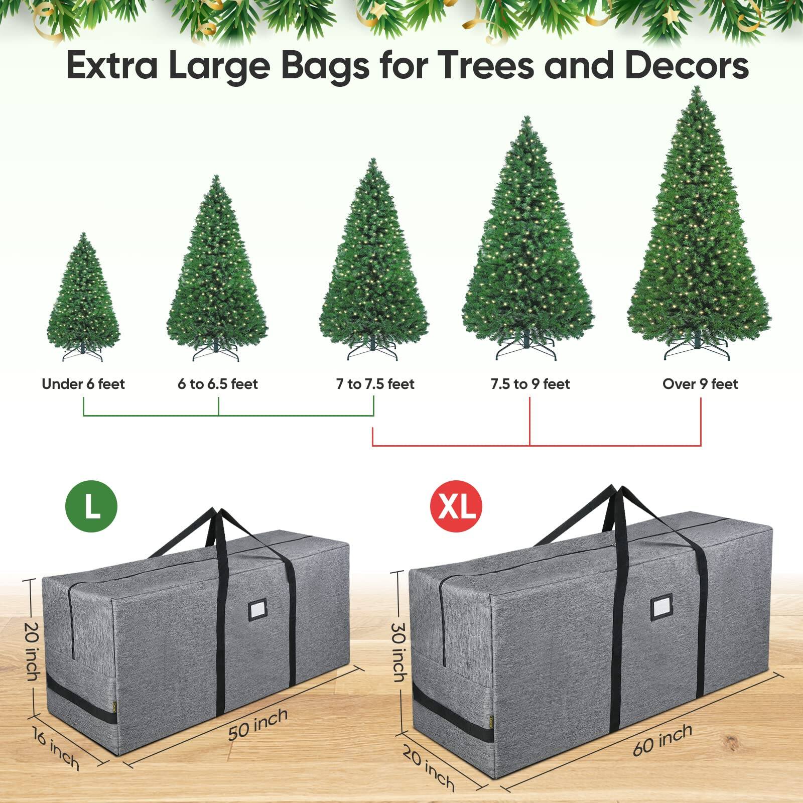 Extra Large Bags for Trees and Decors

Under 6 feet
6 to 6.5 feet
7 to 7.5 feet
7.5 to 9 feet
Over 9 feet

L
20 inch
16 inch
50 inch
30 inch

XL
20 inch
60 inch