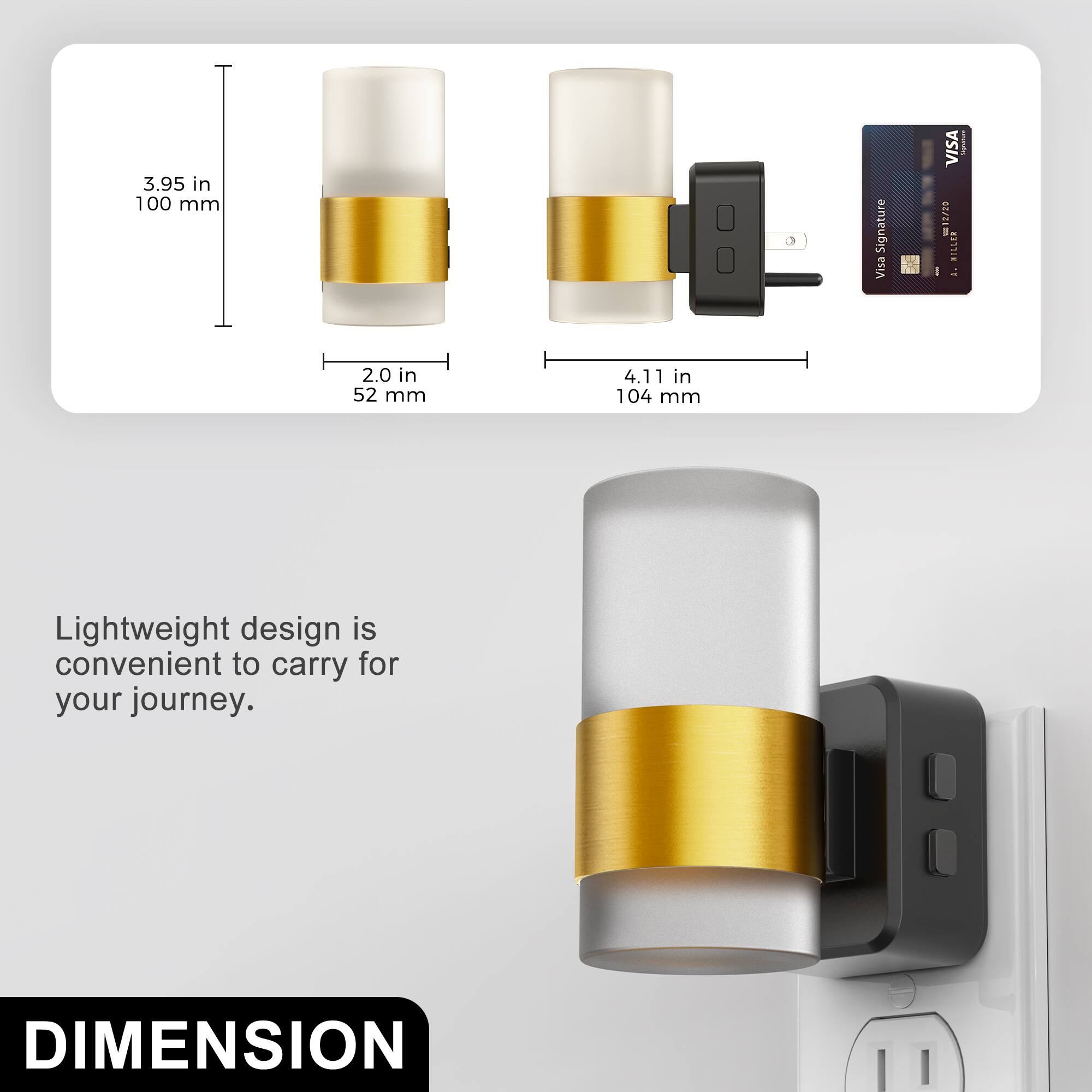 3.95 in 100 mm  
2.0 in 52 mm  
4.11 in 104 mm  

Signature Visa  
VISA 12/20 MILLEN A.  

Lightweight design is convenient to carry for your journey.  

DIMENSION