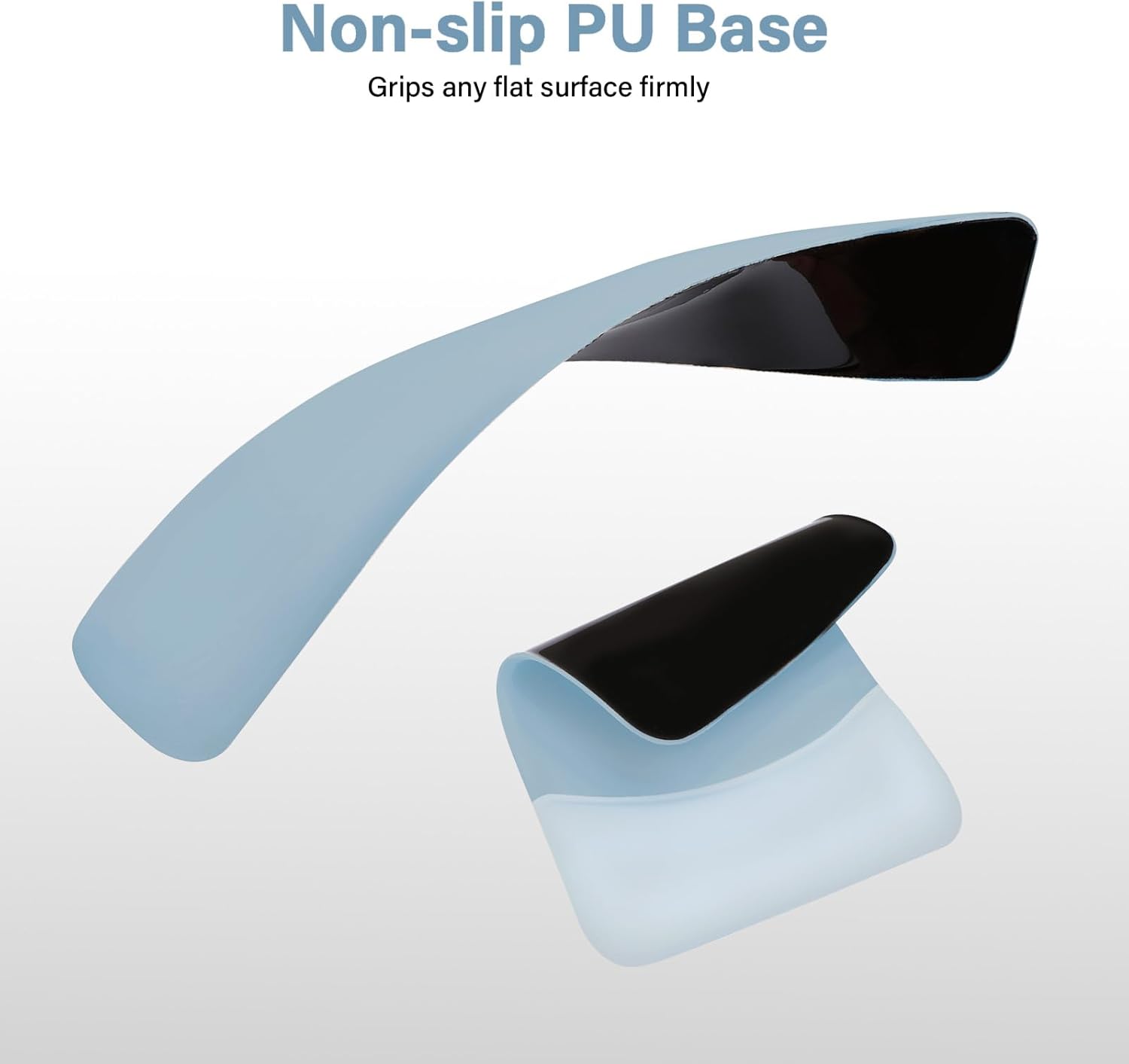 Non-slip PU Base  
Grips any flat surface firmly