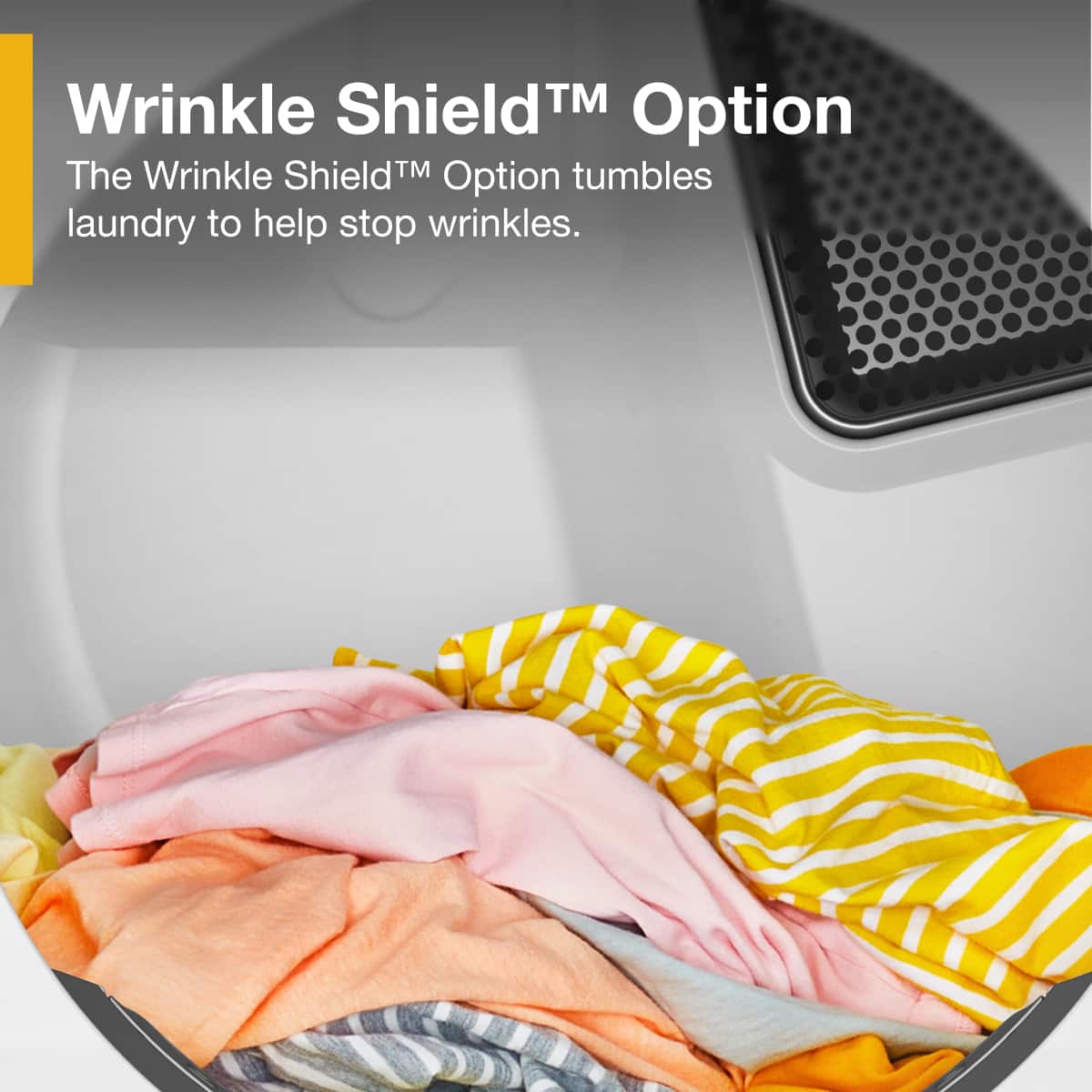 Wrinkle Shield™ Option
The Wrinkle Shield™ Option tumbles laundry to help stop wrinkles.