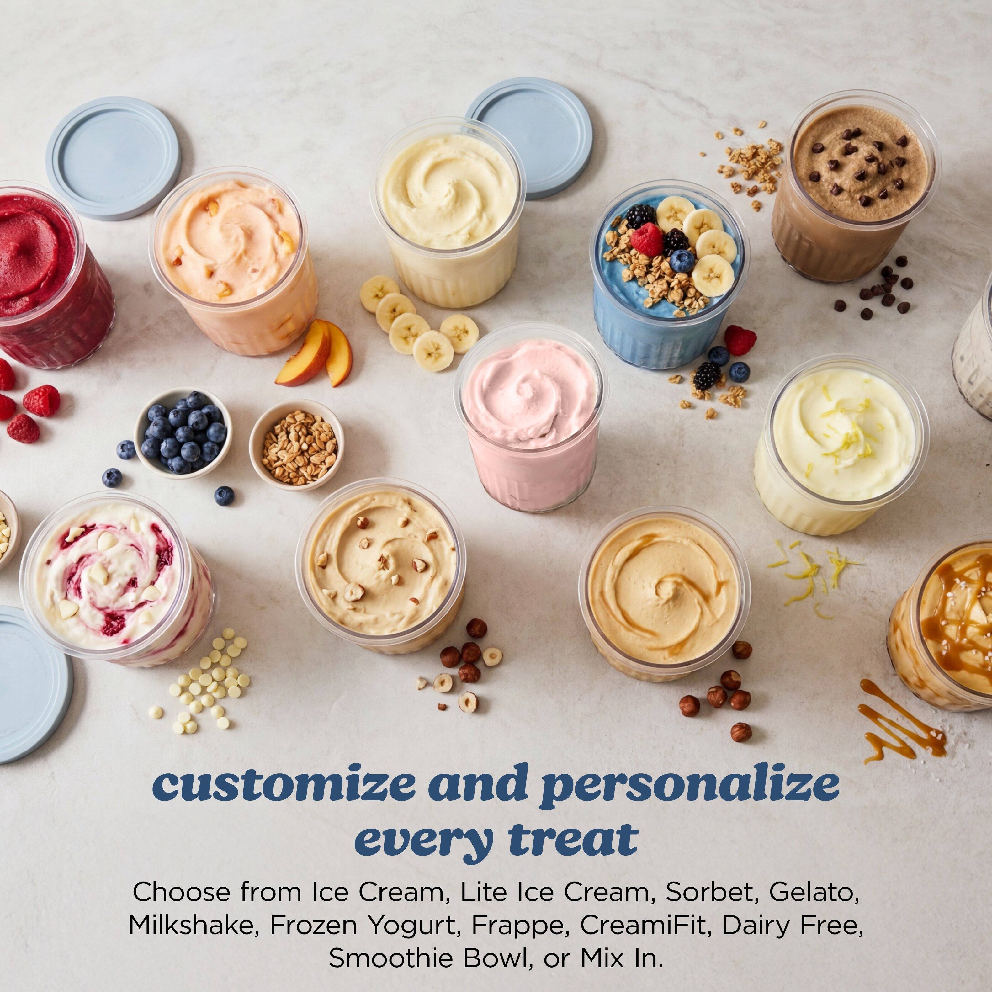 customize and personalize every treat  
Choose from Ice Cream, Lite Ice Cream, Sorbet, Gelato, Milkshake, Frozen Yogurt, Frappe, CreamiFit, Dairy Free, Smoothie Bowl, or Mix In.