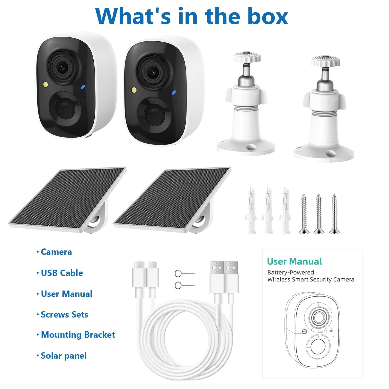 What's in the box

- Camera
- USB Cable
- User Manual
- Screws Sets
- Mounting Bracket
- Solar panel

User Manual  
Battery-Powered Wireless Smart Security Camera