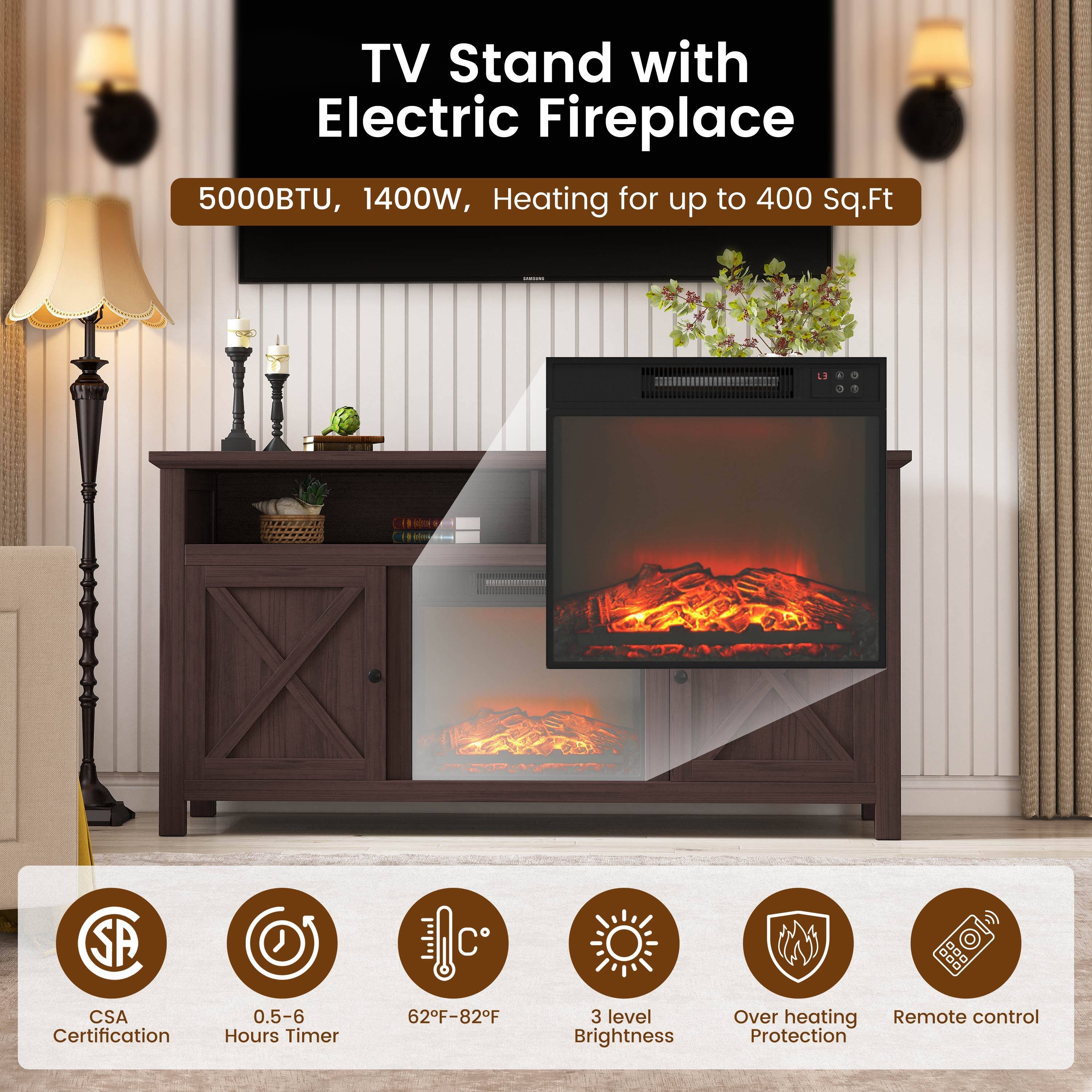 TV Stand with Electric Fireplace  
5000BTU, 1400W, Heating for up to 400 Sq.Ft  

- CSA Certification  
- 0.5-6 Hours Timer  
- 62°F-82°F  
- 3 Level Brightness  
- Overheating Protection  
- Remote Control