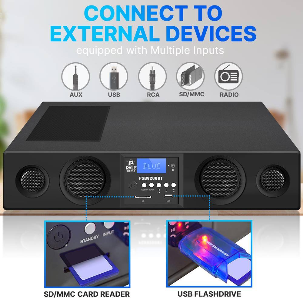CONNECT TO EXTERNAL DEVICES  
equipped with Multiple Inputs  

AUX  
USB  
RCA  
SD/MMC  
RADIO  

SD/MMC CARD READER  
USB FLASHDRIVE  

PYLE HOME  
PSBV200BT  

STANDBY  
INPUT