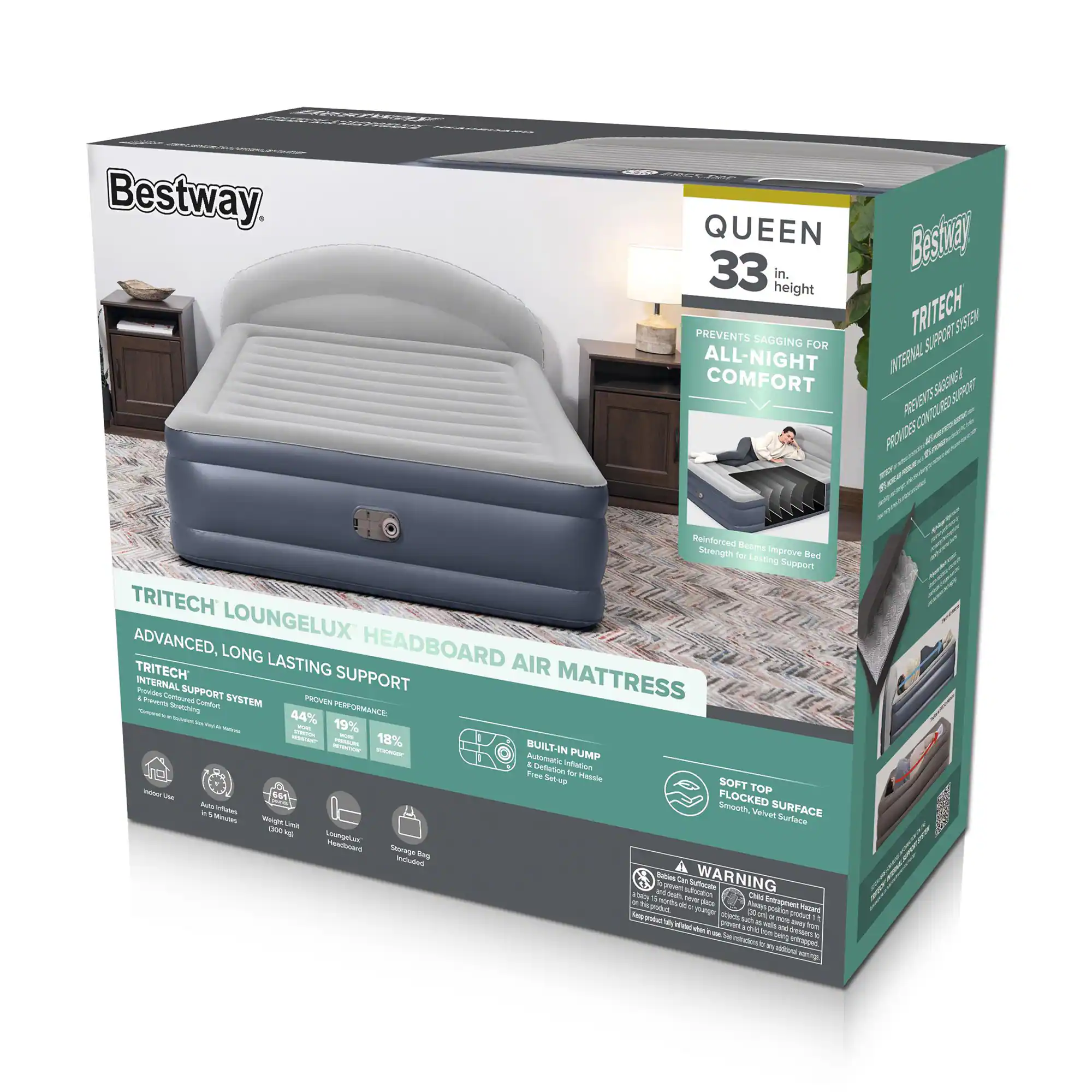 Bestway QUEEN 33 in height PREVENTS SAGGING FOR ALL-NIGHT COMFORT

TRITECH LOUNGE LUX HEADBOARD AIR MATTRESS

TRITECH ADVANCED, LONG LASTING SUPPORT

- 44% MORE STRENGTH
- 19% MORE SUPPORT
- 18% MORE DURABILITY

- BUILT-IN PUMP
- AIR-INFLATION
- BUILT-IN PUMP
- AIR-INFLATION

- SOFT TOP FLOCKED SURFACE
- Smooth, Velvet Surface

- WARNING

TRITECH INTERNAL SUPPORT SYSTEM
PROVIDES COVERED SUPPORT

- Strength for Lasting Bed Support

- Soft Top Flocked Surface
- Smooth, Velvet Surface

- BUILT-IN PUMP
- AIR-INFLATION

- WARNING

- Indoor Use
- 10 in. Mattress
- 2000 kg Load Capacity
- Lounger Headboard Included
- Storage Bag Included