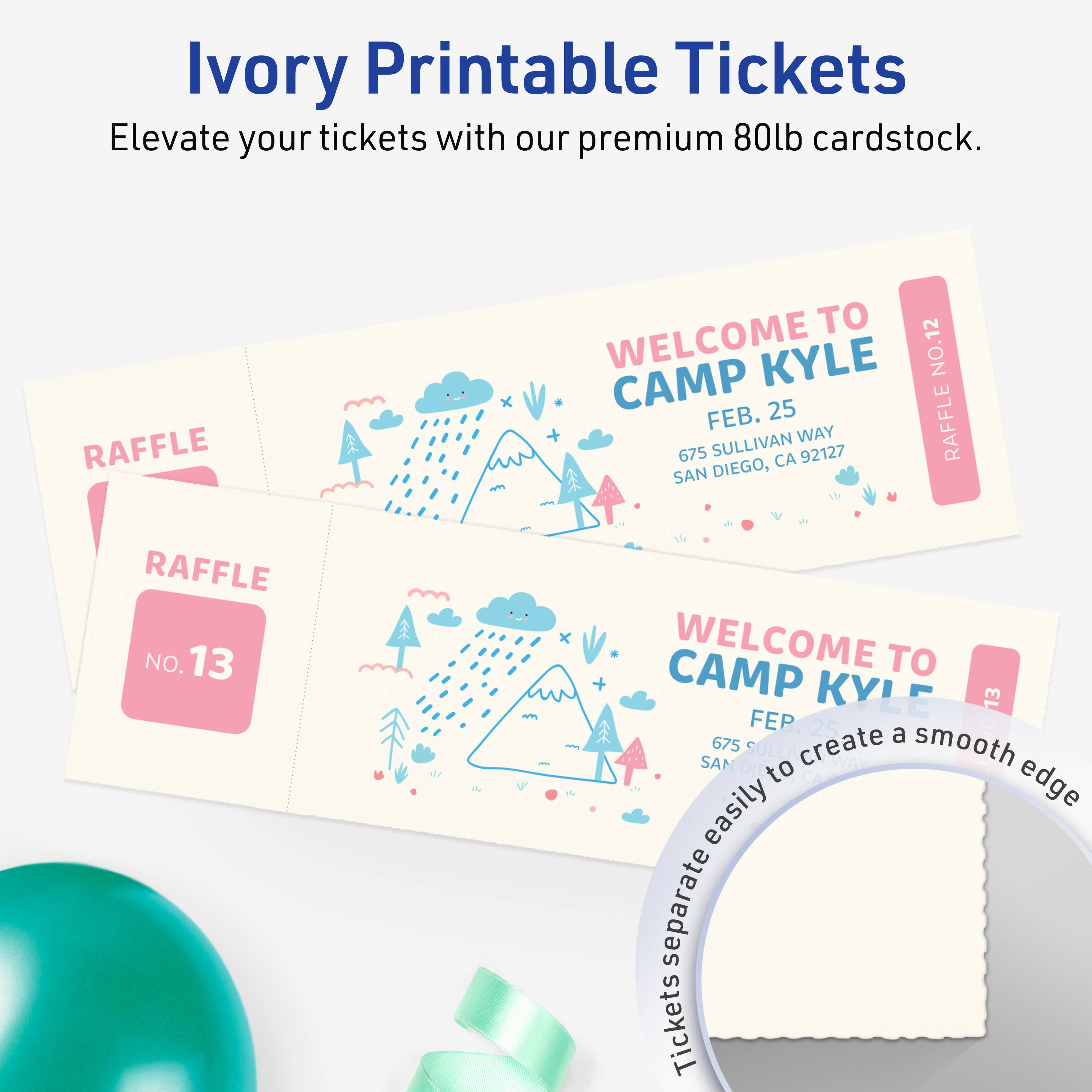 Ivory Printable Tickets  
Elevate your tickets with our premium 80lb cardstock.

RAFFLE TO WELCOME KYLE  
NO. 12  
CAMP 25 FEB.  
RAFFLE WAY 675 SULLIVAN 92127  
SAN DIEGO, CA  

RAFFLE NO. 13  
WELCOME TO CAMP KYLE  
25 FEB.  
675 SULLIVAN WAY  
SAN DIEGO, CA  

Create a smooth edge easily by separating Tickets