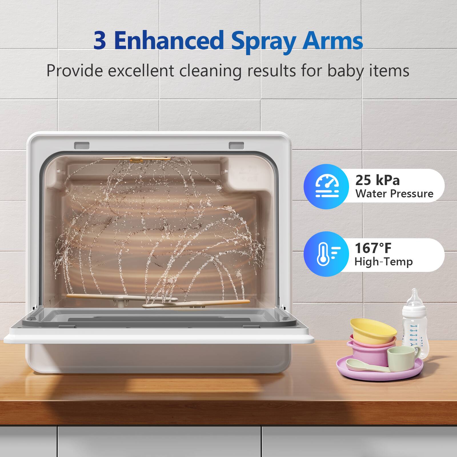 3 Enhanced Spray Arms

Provide excellent cleaning results for baby items

25 kPa Water Pressure

167°F High-Temp