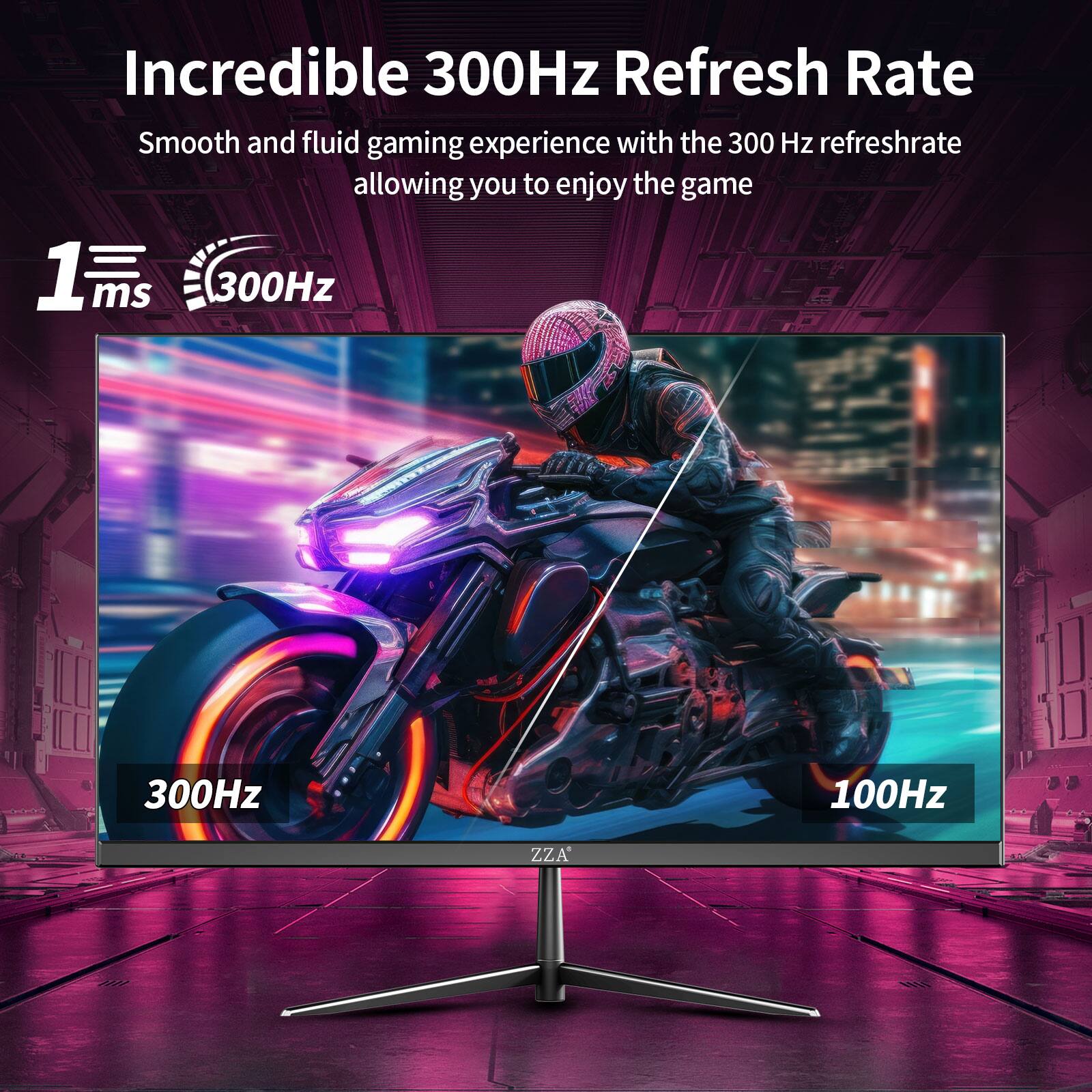 Incredible 300Hz Refresh Rate  
Smooth and fluid gaming experience with the 300 Hz refresh rate allowing you to enjoy the game  
1 ms  
300Hz  
300Hz  
100Hz