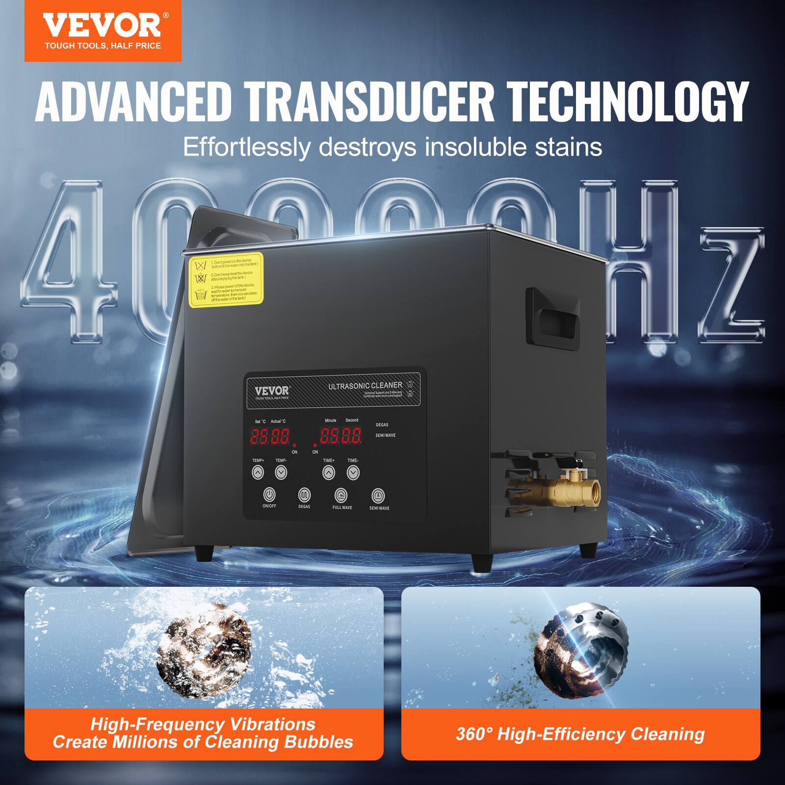 VEVOR TOUGH TOOLS, HALF PRICE ADVANCED TRANSDUCER TECHNOLOGY Effortlessly destroys insoluble stains 40200Hz WXI X/ HZ ULTRASONIC CLEANER

High-Frequency Vibrations Create Millions of Cleaning Bubbles
360 High-Efficiency Cleaning